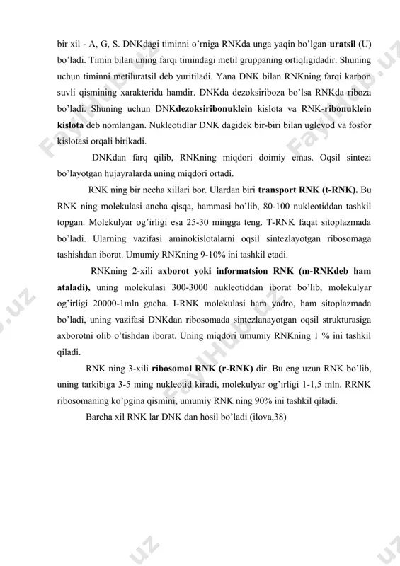 4 xil bo’lib, ulardan 3 tasining azotli asosi dnkdagi bilan bir xil - a, g, s. dnkdagi timinni o’rniga rnkda unga yaqin bo’lgan uratsil (u) bo’ladi. timin bilan uning farqi timindagi metil gruppaning ortiqligidadir. shuning uchun timinni metiluratsil deb yuritiladi. yana dnk bilan rnkning farqi karbon suvli qismining xarakterida hamdir. dnkda dezoksiriboza bo’lsa rnkda riboza bo’ladi. shuning uchun dnkdezoksiribonuklein kislota va rnk-ribonuklein kislota deb nomlangan. nukleotidlar dnk dagidek bir-biri bilan uglevod va fosfor kislotasi orqali birikadi. dnkdan farq qilib, rnkning miqdori doimiy emas. oqsil sintezi bo’layotgan hujayralarda uning miqdori ortadi. rnk ning bir necha xillari bor. ulardan biri transport rnk (t-rnk). bu rnk ning molekulasi ancha qisqa, hammasi bo’lib, 80-100 nukleotiddan tashkil topgan. molekulyar og’irligi esa 25-30 mingga teng. t-rnk faqat sitoplazmada bo’ladi. ularning vazifasi aminokislotalarni oqsil sintezlayotgan ribosomaga tashishdan iborat. umumiy rnkning 9-10% ini tashkil etadi. rnkning 2-xili axborot yoki informatsion rnk (m-rnkdeb ham ataladi), uning molekulasi 300-3000 nukleotiddan …
