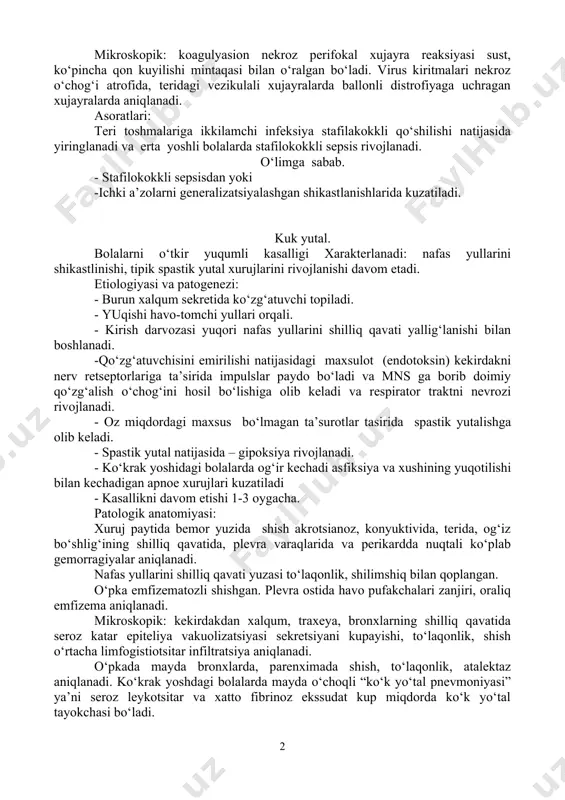 anli qavatidagi xujayralarda ballonli distrofiya. shu erning o‘zida ko‘p yadroli gigant xujayralar paydo bo‘ladi. vezikulani tubi epidermisni germinativ qavati, tomini esa muguz qavat tashkil qiladi. generilizatsiyalangan formasida ichki a’zolarda o‘pka, jigar, talok, oshqozon osti bezi, buyrak usti bezi, xazm trakti, nafas va siydik ayruv a’zolarida shikastlanadi. mikroskopik: koagulyasion nekroz perifokal xujayra reaksiyasi sust, ko‘pincha qon kuyilishi mintaqasi bilan o‘ralgan bo‘ladi. virus kiritmalari nekroz o‘chog‘i atrofida, teridagi vezikulali xujayralarda ballonli distrofiyaga uchragan xujayralarda aniqlanadi. asoratlari: teri toshmalariga ikkilamchi infeksiya stafilakokkli qo‘shilishi natijasida yiringlanadi va erta yoshli bolalarda stafilokokkli sepsis rivojlanadi. o‘limga sabab. - stafilokokkli sepsisdan yoki -ichki a’zolarni generalizatsiyalashgan shikastlanishlarida kuzatiladi. kuk yutal. bolalarni o‘tkir yuqumli kasalligi xarakterlanadi: nafas yullarini shikastlinishi, tipik spastik yutal xurujlarini rivojlanishi davom etadi. etiologiyasi va patogenezi: - burun xalqum sekretida ko‘zg‘atuvchi topiladi. - yuqishi havo-tomchi yullari orqali. - kirish darvozasi yuqori nafas yullarini shilliq qavati yallig‘lanishi bilan boshlanadi. -qo‘zg‘atuvchisini emirilishi natijasidagi maxsulot (endotoksin) kekirdakni nerv retseptorlariga …