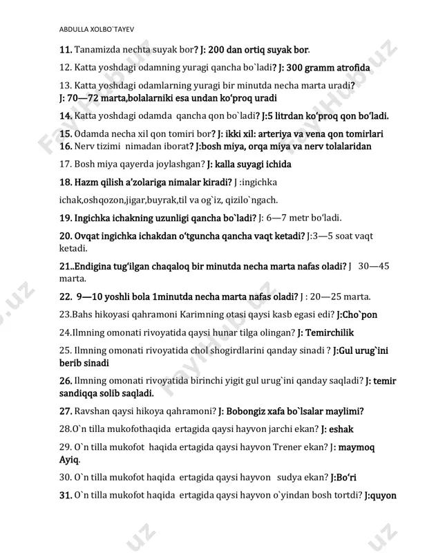a qayerda joylashgan? j: kalla suyagi ichida 18. hazm qilish a’zolariga nimalar kiradi? j :ingichka ichak,oshqozon,jigar,buyrak,til va og`iz, qizilo`ngach. 19. ingichka ichakning uzunligi qancha bo`ladi? j: 6—7 metr bo‘ladi. 20. ovqat ingichka ichakdan o‘tguncha qancha vaqt ketadi? j:3—5 soat vaqt ketadi. 21..endigina tug‘ilgan chaqaloq bir minutda necha marta nafas oladi? j 30—45 marta. 22. 9—10 yoshli bola 1minutda necha marta nafas oladi? j : 20—25 marta. 23.bahs hikoyasi qahramoni karimning otasi qaysi kasb egasi edi? j:cho`pon 24.ilmning omonati rivoyatida qaysi hunar tilga olingan? j: temirchilik 25. ilmning omonati rivoyatida chol shogirdlarini qanday sinadi ? j:gul urug`ini berib sinadi 26. ilmning omonati rivoyatida birinchi yigit gul urug`ini qanday saqladi? j: temir sandiqqa solib saqladi. 27. ravshan qaysi hikoya qahramoni? j: bobongiz xafa bo`lsalar maylimi? 28.o`n tilla mukofothaqida ertagida qaysi hayvon jarchi ekan? j: eshak 29. o`n tilla mukofot haqida ertagida qaysi hayvon trener ekan? j: maymoq ayiq. 30. o`n tilla mukofot …