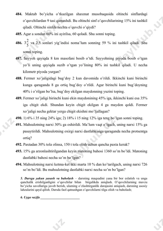 bug’doy o’rildi. agar birinchi kuni bug’doyning 40% i o’rilgan bo’lsa, bug’doy ekilgan maydonning yuzini toping. 489. fermer xo’jaligi birinchi kuni ekin maydonining 45% iga, ikkinchi kuni esa 35% iga chigit ekdi. shundan keyin chigit ekilgan 4 ga maydon qoldi. fermer xo’jaligi necha gektar yerga chigit ekishni mo’ljallagan? 490. 1) 6% i 35 ning 24% iga; 2) 18% i 15 ning 12% iga teng bo’lgan sonni toping. 491. mahsulotning narxi 30% ga oshirildi. ma’lum vaqt o’tgach, uning narxi 15% ga pasaytirildi. mahsulotning oxirgi narxi dastlabkisiga qaraganda necha protsentga ortiq? 492. paxtadan 30% tola olinsa, 150 t tola olish uchun qancha paxta kerak? 493. 15% ga arzonlashtirilgandan keyin matoning bahosi 1360 so’m bo’ldi. matoning dastlabki bahosi necha so’m bo’lgan? 494. mahsulotning narxi ketma-ket ikki marta 10 % dan ko’tarilgach, uning narxi 726 so’m bo’ldi. bu mahsulotning dastlabki narxi necha so’m bo’lgan? 5. darsga yakun yasash va baholash – darsning maqsadini yana bir …