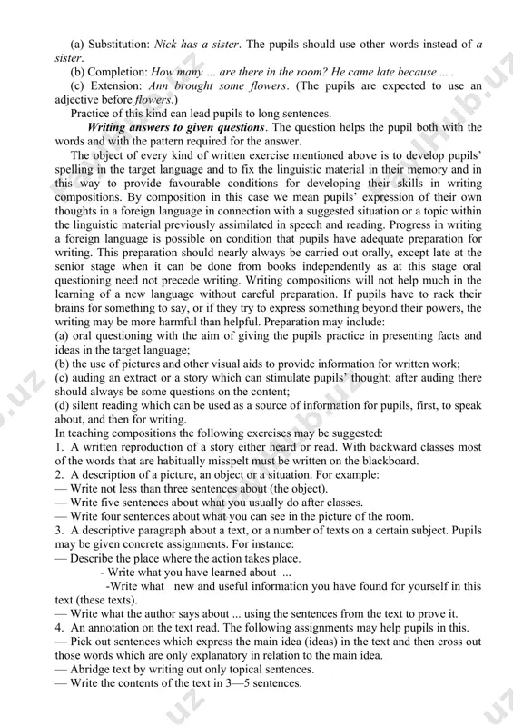 in sound; (b) underline a certain grammar item; (c) underline certain words depicting, for example, the names of school things. the additional work the pupil must perform in copying a text or an exercise makes him pay attention to the sound and meaning of the words. this kind of copying is a good way of ensuring the retention of the material. it must be extensively applied in the junior and in the intermediate stages. writing exercises dictation. this kind of writing exercise is much more difficult than copying. some methodologists think that it should never be given as a test to young beginners. “it is a means of fixing of what is already known, not a puzzle in which the teacher tries to defeat the pupil” (f. french). dictation is a valuable exercise because it trains the ear and the hand as well as the eye: it fixes in the …