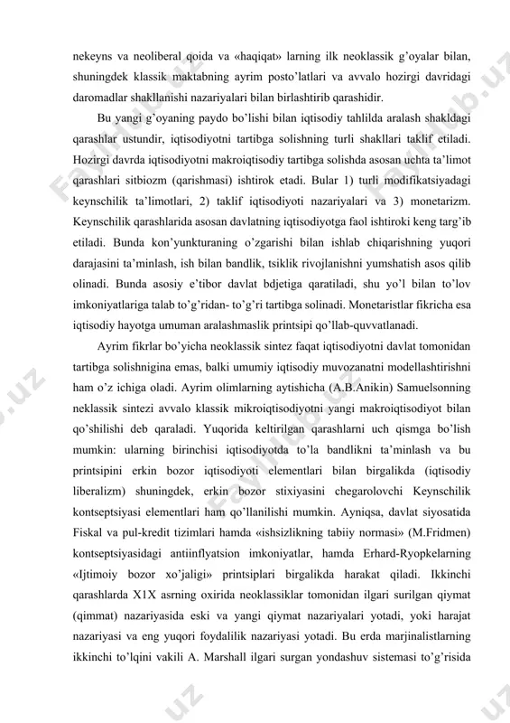 vridagi daromadlar shakllanishi nazariyalari bilan birlashtirib qarashidir. bu yangi g’oyaning paydo bo’lishi bilan iqtisodiy tahlilda aralash shakldagi qarashlar ustundir, iqtisodiyotni tartibga solishning turli shakllari taklif etiladi. hozirgi davrda iqtisodiyotni makroiqtisodiy tartibga solishda asosan uchta ta’limot qarashlari sitbiozm (qarishmasi) ishtirok etadi. bular 1) turli modifikatsiyadagi keynschilik ta’limotlari, 2) taklif iqtisodiyoti nazariyalari va 3) monetarizm. keynschilik qarashlarida asosan davlatning iqtisodiyotga faol ishtiroki keng targ’ib etiladi. bunda kon’yunkturaning o’zgarishi bilan ishlab chiqarishning yuqori darajasini ta’minlash, ish bilan bandlik, tsiklik rivojlanishni yumshatish asos qilib olinadi. bunda asosiy e’tibor davlat bdjetiga qaratiladi, shu yo’l bilan to’lov imkoniyatlariga talab to’g’ridan- to’g’ri tartibga solinadi. monetaristlar fikricha esa iqtisodiy hayotga umuman aralashmaslik printsipi qo’llab-quvvatlanadi. ayrim fikrlar bo’yicha neoklassik sintez faqat iqtisodiyotni davlat tomonidan tartibga solishnigina emas, balki umumiy iqtisodiy muvozanatni modellashtirishni ham o’z ichiga oladi. ayrim olimlarning aytishicha (a.b.anikin) samuelsonning neklassik sintezi avvalo klassik mikroiqtisodiyotni yangi makroiqtisodiyot bilan qo’shilishi deb qaraladi. yuqorida keltirilgan qarashlarni uch qismga bo’lish mumkin: …