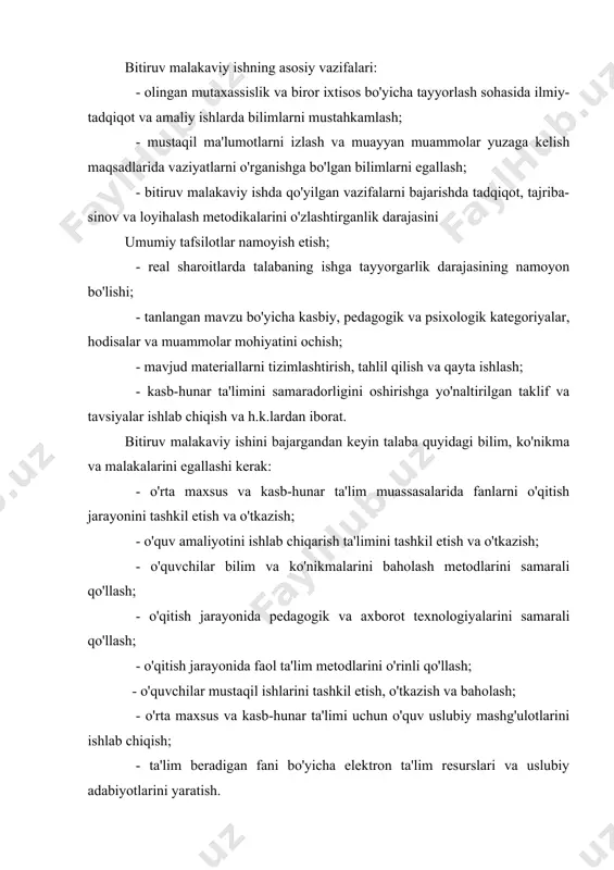 arini ishlab chiqish; - ta'lim beradigan fani bo'yicha elektron ta'lim resurslari va uslubiy adabiyotlarini yaratish. bitiruv malakaviy ishlar mavzularini tanlash va tasdiqlash tartibi umumiy talablar bitiruv malakaviy ish talabaning oliy ta'lim muassasasidagi barcha ta'lim olish davrlarida egallagan nazariy bilimlarini tizimlashtirish, tadqiqot, tajriba-sinov va loyihalash metodikalarini amaliyotda qo'llay olish ko'nikmasini nazorat qilish, shuningdek, bitiruvchi talabaning zamonaviy kasb-hunar ta'limi sohasida kasbiy majburiyatlarni mutaxassis sifatida bajarishga tayyorgarlik darajasini aniqlash maqsadida amalga oshiriladi. bitiruv malakaviy ish: - ilmiy tadqiqotning dastlabki ma'lumotlarini tizimlashtirilgan holda saqlashi; - tanlangan mavzu bo'yicha tadqiqotning bajarilish yo'llari va natijalarini ifodalashi; - olingan mutaxassislik va biror ixtisos bo'yicha tayyorlash sohasida mustaqil ilmiy-tadqiqot va amaliy ishlarni o'z ichiga olishi; umumiy tafsilotlar - yangi dalillar va hodisalar yoki zamonaviy ilmiy nuqtai nazarlar bilan avvaldan ma'lum bo'lgan shartlar umumlashtirilgan ma'lumotlarni o'z ichiga olishi; - munozarali va bahsga sabab bo'lgan xarakterdagi meteriallarni qamrab olishi lozim. bitiruv malakaviy ishni bajarish jarayonida talaba turli ma'lumotlar beradigan yordamchi …