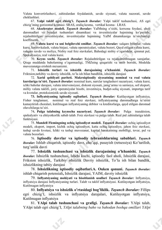 r: iste’mo va jamg’arishning daromaddagi yoki shaxsiy tasarrufdagi daromaddagi ulushi, daromadlarning ortishi va o’rtacha moyillik ko’rsatkichlaridagi o’zgarishlar. iste’molga va jamg’arishga chegaraviy moyillik, chegaraviy moyillik darajasining nisbatan doimiyligi. 36. xalqaro savdoning zaruriyati va uning asosiy ko‘rinishlari. tayanch iboralar: jahon savdosi, tashqi iqtisodiy aloqalar, xalqaro moliya, valyuta kursi, eksport, import, ixtisoslashuv, milliy iqtisodiyot, reeksport, reimport. 37. yaimni daromadlar va xarajatlar ko’rinishida aniqlash. tayanch iboralar: tovarlar va xizmatlarni sotib olishga xarajatlar, sof eksport, tovarlar va xizmatlarni ishlab chiqarish jarayonida olingan daromadlar. asosiy makroiqtisodiy ayniyat. 38. investitsiyalar. tayanch iboralar: foiz stavkasi, kutilayotgan sof foyda normasi, investitsiya funktsiyasi, akselerator modeli. 39. mutlaq va nisbiy ustunlik nazariyasi. tayanch iboralar: xalqaro savdo nazariyalari, tashqi savdo, resurs, ishlab chiqirish, ixtisoslashuv, klassik nazariya, ishlab chiqarish samaradorligi, ustunlik, erkin savdo, egiluvchanlik, renta. 40. soliq multiplikatori. tayanch iboralar: soliqlar kamaytirilishi yoki ko’paytirilishining daromadlar darajasiga multiplikativ ta’siri mexanizmi, oddiy soliq multiplikatori, ochiq iqtisodiyot uchun soliq multiplikatori. 41.yalpi talab va unga ta’sir etuvchi …