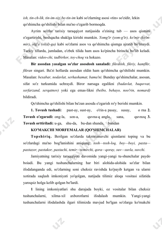 lan: bexabar, nodavlat, serhashamat, bama'ni. bunday qo'shimchalar, asosan, sifat so'z turkumida uchraydi. biror narsaga egalikni (badavlat, baquvvat, serfarzand, serqatnov) yoki ega emas-likni (beibo, behayo, noo'rin, nomard) bildiradi. qo'shimcha qo'shilishi bilan ba'zan asosda o'zgarish ro'y berishi mumkin. 1. tovush tushadi: past-ay, sust-ay, o'rin-a pasay, susay, o rna 2. tovush o'zgaradi: ong-la, son-a, quvna-q angla, sana, quvnoq 3. tovush orttiriladi: u-ga, shu-da, bu-dan shunda, bundan ko'makchi morfemalar (qo'shimchalar) topshiriq. berilgan so'zlarda takrorianuvchi qismlarni toping va bu so'zlardagi ma'no bog'lanishini aniqiang: tosh—tosh-loq, boy—boyi, paxta—paxtazor, paxtakor, paxtachi, temir—temirchi, qora—qoray, suv—suvla, suvchi. jamiyatning tarixiy taraqqiyoti davomida yangi-yangi tu-shunchalar paydo boiadi. bu yangi tushunchalarning har biri alohida-alohida so'zlar bilan ifodalanganda edi, so'zlarning soni cheksiz ravishda ko'payib ketgan va ularni xotirada saqlash imkoniyati yo'qolgan, natijada tilimiz aloqa vositasi sifatida yaroqsiz holga kelib qolgan bo'lardi. 1 lining imkoniyatlari shu darajada boyki, oz vositalar bilan cheksiz tushunchalarni, xilma-xil axborotlarni ifodalash mumkin. yangi-yangi tushunchalarni ifodalashda ilgari tilimizda mavjud bo'lgan so'zlarga …