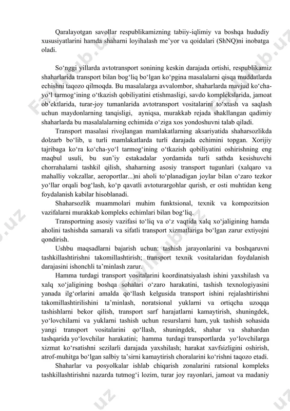 h, shahar transportiga xizmat ko‘rsatuvchi qurilmalar hamda ko‘cha va maydonlarni vertikal rejalashtirish bo‘yicha ma’lumotlar keltiriladi. qaralayotgan savollar respublikamizning tabiiy-iqlimiy va boshqa hududiy xususiyatlarini hamda shaharni loyihalash me’yor va qoidalari (shnq)ni inobatga oladi. so‘nggi yillarda avtotransport sonining keskin darajada ortishi, respublikamiz shaharlarida transport bilan bog‘liq bo‘lgan ko‘pgina masalalarni qisqa muddatlarda echishni taqozo qilmoqda. bu masalalarga avvalombor, shaharlarda mavjud ko‘cha-yo‘l tarmog‘ining o‘tkazish qobiliyatini etishmasligi, savdo komplekslarida, jamoat ob’ektlarida, turar-joy tumanlarida avtotransport vositalarini to‘xtash va saqlash uchun maydonlarning tanqisligi, ayniqsa, murakkab rejada shakllangan qadimiy shaharlarda bu masalalalarning echimida o‘ziga xos yondoshuvni talab qiladi. transport masalasi rivojlangan mamlakatlarning aksariyatida shaharsozlikda dolzarb bo‘lib, u turli mamlakatlarda turli darajada echimini topgan. xorijiy tajribaga ko‘ra ko‘cha-yo‘l tarmog‘ining o‘tkazish qobiliyatini oshirishning eng maqbul usuli, bu sun’iy estakadalar yordamida turli sathda kesishuvchi chorrahalarni tashkil qilish, shaharning asosiy transport tugunlari (xalqaro va mahalliy vokzallar, aeroportlar...)ni aholi to‘planadigan joylar bilan o‘zaro tezkor yo‘llar orqali bog‘lash, ko‘p qavatli avtoturargohlar qurish, er osti …