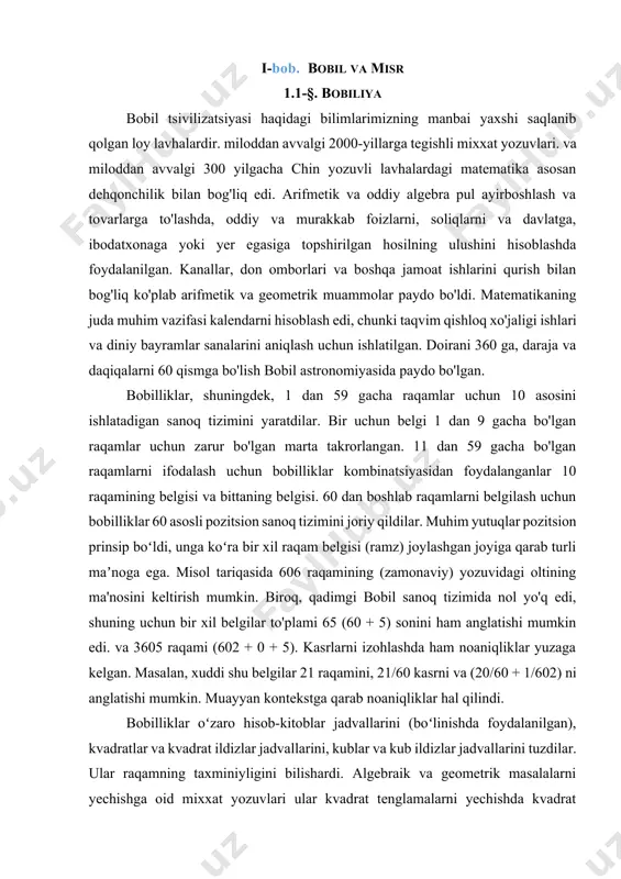 nglatishi mumkin. muayyan kontekstga qarab noaniqliklar hal qilindi. bobilliklar oʻzaro hisob-kitoblar jadvallarini (boʻlinishda foydalanilgan), kvadratlar va kvadrat ildizlar jadvallarini, kublar va kub ildizlar jadvallarini tuzdilar. ular raqamning taxminiyligini bilishardi. algebraik va geometrik masalalarni yechishga oid mixxat yozuvlari ular kvadrat tenglamalarni yechishda kvadrat formuladan foydalanganliklari va o‘nta noma’lumdagi o‘ntagacha tenglamalarni o‘z ichiga olgan ayrim maxsus turdagi masalalarni, shuningdek, kub va kvartik tenglamalarning ayrim turlarini yechishlari mumkinligini ko‘rsatadi. loydan yasalgan planshetlarda faqat vazifalar va ularni hal qilish tartib-qoidalarining asosiy bosqichlari tasvirlangan. noma'lum miqdorlarni belgilash uchun geometrik terminologiya ishlatilganligi sababli, yechim usullari asosan chiziqlar va maydonlar bilan geometrik operatsiyalardan iborat edi. algebraik masalalarga kelsak, ular og'zaki yozuvda tuzilgan va yechilgan. miloddan avvalgi 700 yillar atrofida bobilliklar oy va sayyoralarning harakatini oʻrganish uchun matematikadan foydalana boshladilar. bu ularga astrologiya va astronomiya uchun muhim bo'lgan sayyoralarning o'rnini bashorat qilish imkonini berdi. geometriyada bobilliklar bunday munosabatlar haqida bilishgan, masalan, o'xshash uchburchaklarning tegishli tomonlarining mutanosibligi. ular pifagor …