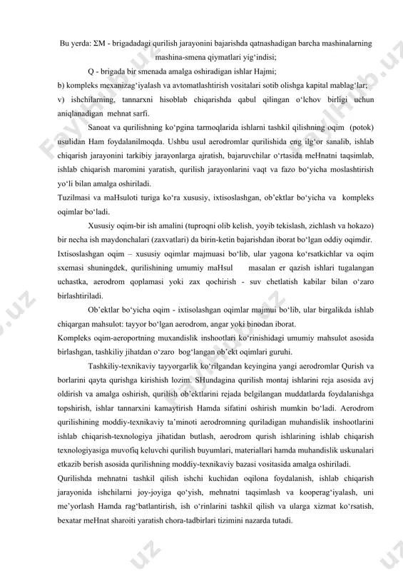 a’minotini tashkil qilish, ishlarni mexanizag‘iyalash, mehnatni tashkil etish, tezkor rejalashtirish-dispetcher xizmatini uyushtirish, kabilarga rioya qilgan holda amalga oshirilishi lozim. a) kompleks mexanizag‘iyalashgan (avtomatlashtirilgan) jarayon yoki qurilish ishlari turini bajarish tannarxi; tegishli ish turining o‘lchov birligi (1 m3 tuproq, 1 m2 aerodrom qoplamasi) uchun aniqlanadi: bu yerda: - brigadadagi qurilish jarayonini bajarishda qatnashadigan barcha mashinalarning mashina-smena qiymatlari yig‘indisi; q - brigada bir smenada amalga oshiradigan ishlar hajmi; b) kompleks mexanizag‘iyalash va avtomatlashtirish vositalari sotib olishga kapital mablag‘lar; v) ishchilarning, tannarxni hisoblab chiqarishda qabul qilingan o‘lchov birligi uchun aniqlanadigan mehnat sarfi. sanoat va qurilishning ko‘pgina tarmoqlarida ishlarni tashkil qilishning oqim (potok) usulidan ham foydalanilmoqda. ushbu usul aerodromlar qurilishida eng ilg‘or sanalib, ishlab chiqarish jarayonini tarkibiy jarayonlarga ajratish, bajaruvchilar o‘rtasida mehnatni taqsimlab, ishlab chiqarish maromini yaratish, qurilish jarayonlarini vaqt va fazo bo‘yicha moslashtirish yo‘li bilan amalga oshiriladi. tuzilmasi va mahsuloti turiga ko‘ra xususiy, ixtisoslashgan, ob’ektlar bo‘yicha va kompleks oqimlar bo‘ladi. xususiy oqim-bir ish …