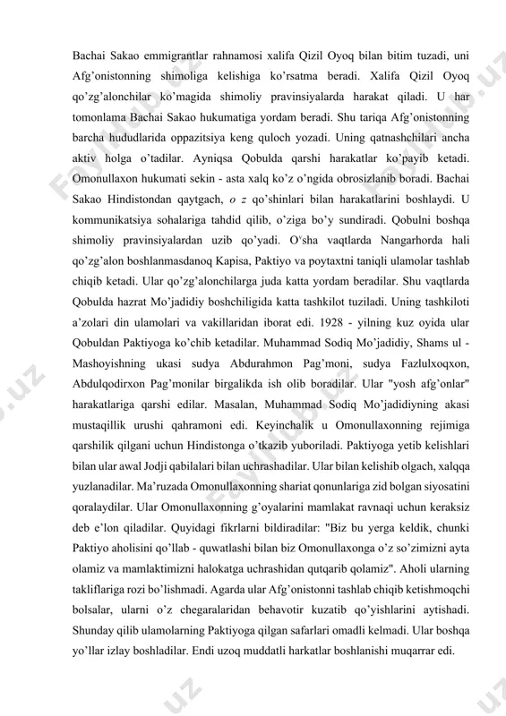 ktiyoga ko’chib ketadilar. muhammad sodiq mo’jadidiy, shams ul - mashoyishning ukasi sudya abdurahmon pag’moni, sudya fazlulxoqxon, abdulqodirxon pag’monilar birgalikda ish olib boradilar. ular "yosh afg’onlar" harakatlariga qarshi edilar. masalan, muhammad sodiq mo’jadidiyning akasi mustaqillik urushi qahramoni edi. keyinchalik u omonullaxonning rejimiga qarshilik qilgani uchun hindistonga o’tkazib yuboriladi. paktiyoga yetib kelishlari bilan ular awal jodji qabilalari bilan uchrashadilar. ular bilan kelishib olgach, xalqqa yuzlanadilar. ma’ruzada omonullaxonning shariat qonunlariga zid bolgan siyosatini qoralaydilar. ular omonullaxonning g’oyalarini mamlakat ravnaqi uchun keraksiz deb e’lon qiladilar. quyidagi fikrlarni bildiradilar: "biz bu yerga keldik, chunki paktiyo aholisini qo’llab - quwatlashi bilan biz omonullaxonga o’z so’zimizni ayta olamiz va mamlaktimizni halokatga uchrashidan qutqarib qolamiz". aholi ularning takliflariga rozi bo’lishmadi. agarda ular afg’onistonni tashlab chiqib ketishmoqchi bolsalar, ularni o’z chegaralaridan behavotir kuzatib qo’yishlarini aytishadi. shunday qilib ulamolarning paktiyoga qilgan safarlari omadli kelmadi. ular boshqa yo’llar izlay boshladilar. endi uzoq muddatli harkatlar boshlanishi muqarrar edi. sudya abdurahmonxon majlis tashkil …