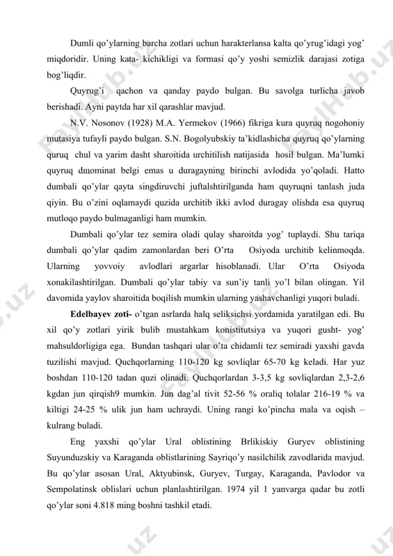 insk, guryev, turgay, karaganda, pavlodor va sempolatinsk oblislari uchun planlashtirilgan. 1974 yil 1 yanvarga qadar bu zotli qo’ylar soni 4.818 ming boshni tashkil etadi. xisor zotli qo’yning kelib chiqishi – judla qadimiy kattaligi jihatdan u dunyoda birinchi urinni egallaydi. u sharoitga yaxshi moslashgan yuqori gusht-yog’ mahsuldorligiga ega. dumbasi kengligi 35-50 sm uzunligi 40-50 sm. dum umirtqasining uzunligi 6-7 yoki 4 dan 11 sm gacha buladi. rangi qora-malla yoki qop-qora. quchqorlarn6ing og’irligi 130-140 kg eng yaxshilari 180 -190 kg ona qo’ylarniki 70-80 100-120 kg serpushtligi har yuzdan 110-120 tadan quzi olish mumkin. juni juda dag’al- tivit miqdori 38-80 prosent oraliqi23-28 prosent kiltigi yug’on quruq vaulik tolalardan iborat. 18-33 prosent bahorgi qirqimdagi junning uzunligi 6,8 sm. har bir quchqordan 1,3-1,6 kg sovliqlardan1-1,4 kgdan 0,4-0,5 kg quzi juni qirqib olish mumkin. junning toza chiqish miqdori 60-70 prosent. eng yaxshi otarlar tojikiston mhd xisor kolxozlari va o’zbekiston boysun rayonida mavjud. 1984 yil 1 yanvarga …
