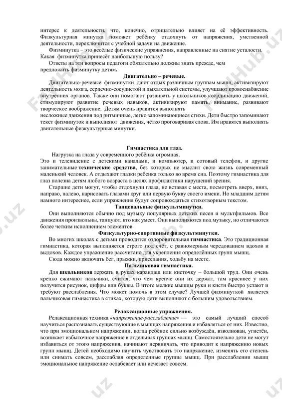 ю утомленность, успокаивают нервную систему. успешное выполнение заданий, требующих усидчивости и внимания школьников зависит от определённого подхода при проведении физминутки. у каждого педагога должна быть картотека с различными физминутками, связанные с темой и содержанием деятельности, сопровождающиеся стихами. также физкультминутка может сопровождаться текстом не связанным с содержанием занятия. при произнесении текста детьми необходимо следить, чтобы выдох выполнялся при произнесении слов данной строки, а до начала следующей – глубокий и спокойный вдох, тогда после физкультминутки дыхание у ребёнка остается спокойным и ритмичным. снять напряжение, активизировать внимание детей позволяют различного рода физкультминутки на каждом занятии. можно выделить следующие виды физкультминуток: • упражнения для снятия общего утомления; • упражнения для кистей рук; • гимнастика для глаз; • упражнения, корректирующие осанку; • дыхательная гимнастика. любая образовательная деятельность для школьников, не связанная с движением, является тяжёлой нагрузкой на организм, так как для них характерна неустойчивость нервных процессов. они быстро утомляются, снижается устойчивость внимания, у детей теряется …