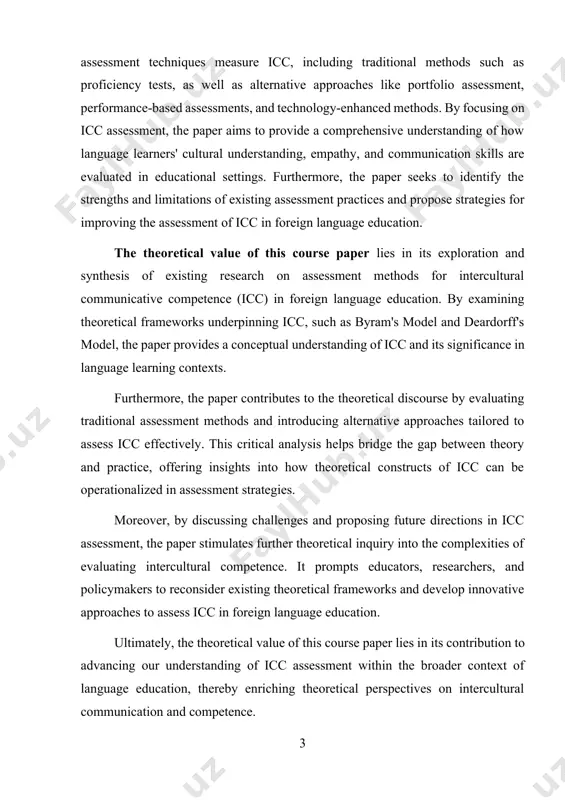 heoretical discourse by evaluating traditional assessment methods and introducing alternative approaches tailored to assess icc effectively. this critical analysis helps bridge the gap between theory and practice, offering insights into how theoretical constructs of icc can be operationalized in assessment strategies. moreover, by discussing challenges and proposing future directions in icc assessment, the paper stimulates further theoretical inquiry into the complexities of evaluating intercultural competence. it prompts educators, researchers, and policymakers to reconsider existing theoretical frameworks and develop innovative approaches to assess icc in foreign language education. ultimately, the theoretical value of this course paper lies in its contribution to advancing our understanding of icc assessment within the broader context of language education, thereby enriching theoretical perspectives on intercultural communication and competence. the tasks of this course paper include: 1. reviewing literature: conducting a thorough review of existing literature on intercultural communicative competence (icc), theoretical frameworks, and assessment methods in …