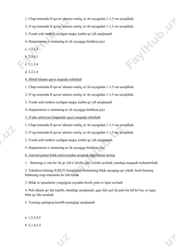 2. o`ng tomonda ii qovur`alararo oraliq, to`sh suyagidan 1-1,5 sm uzoqlikda 3. yurak uchi turtkisi sezilgan nuqta, kaftni qo`yib aniqlanadi 4. hanjarsimon o`simtaning to`sh suyagiga birikkan joyi 5. o`pka arteriyasi klapanlari qaysi nuqtada eshitiladi 1. chap tomonda ii qovur`alararo oraliq, to`sh suyagidan 1-1,5 sm uzoqlikda 2. o`ng tomonda ii qovur`alararo oraliq, to`sh suyagidan 1-1,5 sm uzoqlikda 3. yurak uchi turtkisi sezilgan nuqta, kaftni qo`yib aniqlanadi 4. hanjarsimon o`simtaning to`sh suyagiga birikkan joyi 6. arterial pulsni bilak arteriyasidan aniqlash algoritmini tuzing 1. bemorga o`zini bo`sh qo`yib o`tirishi yoki yotishi aytiladi, muolaja maqsadi tushuntiriladi 2. tekshiruvchining ii,iii,iv barmoqlari bemorning bilak suyagiga qo`yiladi, bosh barmoq bilakning orqa tomonida bo`lshi kerak 3. bilak to`qimalarini yengilgina suyakka bosib, puls to`lqini seziladi 4. puls ikkala qo`lda topilib, ritmiklgi aniqlanadi, agar ikki qol`da puls bir hil bo`lsa, so`ngra bitta qo`lda sanaladi 5. tomirga qattiqroq bosilib tarangligi aniqlanadi a. 1,2,3,4,5 b. 2,1,4,3,5 c. 2,1,3,4,5 d. 1,4,2.3,5 7. arterial …