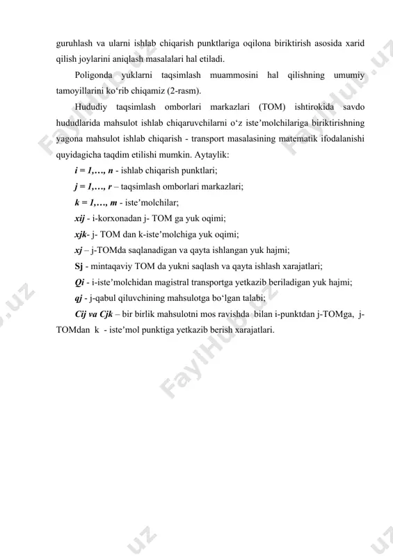 ng matematik ifodalanishi quyidagicha taqdim etilishi mumkin. aytaylik: i = 1,…, n - ishlab chiqarish punktlari; j = 1,…, r – taqsimlash omborlari markazlari; k = 1,…, m - isteʼmolchilar; xij - i-korxonadan j- tom ga yuk oqimi; xjk- j- tom dan k-isteʼmolchiga yuk oqimi; xj – j-tomda saqlanadigan va qayta ishlangan yuk hajmi; sj - mintaqaviy tom da yukni saqlash va qayta ishlash xarajatlari; qi - i-isteʼmolchidan magistral transportga yetkazib beriladigan yuk hajmi; qj - j-qabul qiluvchining mahsulotga bo‘lgan talabi; cij va cjk – bir birlik mahsulotni mos ravishda bilan i-punktdan j-tomga, j-tomdan k - isteʼmol punktiga yetkazib berish xarajatlari. 2-rasm. ishlab chiqarish punktlari (kvadratlar), taqsimlash omborlari markazlari (doiralar) va isteʼmolchilar (uchburchaklar) joylashuvining sodda tartibi ishlab chiqaruvchilar, tom lari va isteʼmolchilar o‘rtasida moddiy oqimlarni taqsimlash masalasi quyidagicha shakllantiriladi: (1) (2) (3) masala shundan iborat bo‘ladiki, (2-3) shartlar asosida (1) maqsad funksiyasini minimallashtiradigan xij va xjk ning optimal qiymatlarini topishdir. …