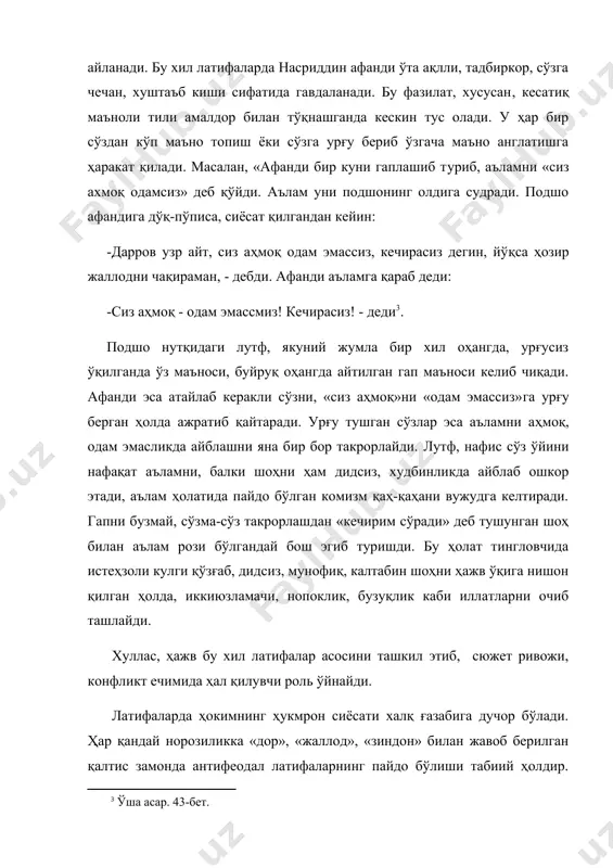 аб керакли сўзни, «сиз аҳмоқ»ни «одам эмассиз»га урғу берган ҳолда ажратиб қайтаради. урғу тушган сўзлар эса аъламни аҳмоқ, одам эмасликда айблашни яна бир бор такрорлайди. лутф, нафис сўз ўйини нафақат аъламни, балки шоҳни ҳам дидсиз, худбинликда айблаб ошкор этади, аълам ҳолатида пайдо бўлган комизм қаҳ-қаҳани вужудга келтиради. гапни бузмай, сўзма-сўз такрорлашдан «кечирим сўради» деб тушунган шоҳ билан аълам рози бўлгандай бош эгиб туришди. бу ҳолат тингловчида истеҳзоли кулги қўзғаб, дидсиз, мунофиқ, калтабин шоҳни ҳажв ўқига нишон қилган ҳолда, иккиюзламачи, нопоклик, бузуқлик каби иллатларни очиб ташлайди. хуллас, ҳажв бу хил латифалар асосини ташкил этиб, сюжет ривожи, конфликт ечимида ҳал қилувчи роль ўйнайди. латифаларда ҳокимнинг ҳукмрон сиёсати халқ ғазабига дучор бўлади. ҳар қандай норозиликка «дор», «жаллод», «зиндон» билан жавоб берилган қалтис замонда антифеодал латифаларнинг пайдо бўлиши табиий ҳолдир. норози кайфиятининг ҳажвий ифодаси аччиқ кулгида, кесатиқ тўла аския, пайров, қаҳ-қаҳаларида баён этилган. масалан: «шаҳар ҳокими дарёга ғарқ бўлди. одамлар унинг ўлигини ғарқ бўлган …