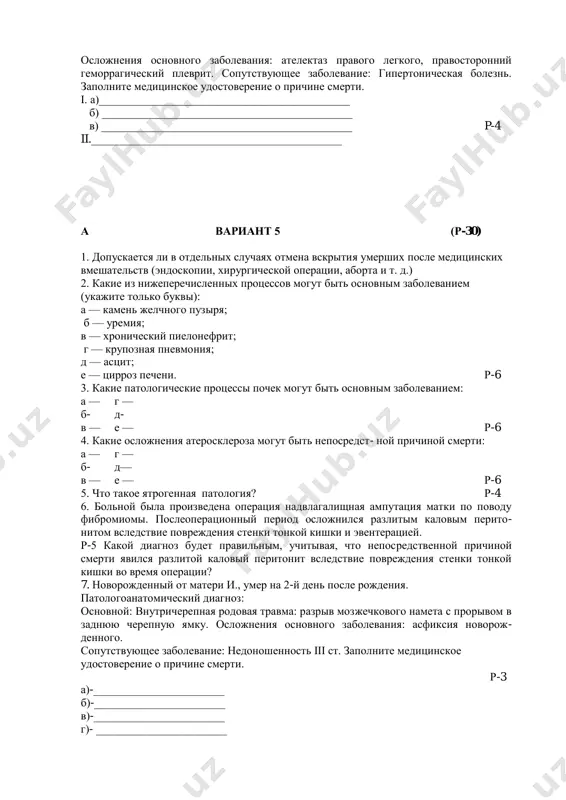 ант 5 (р-30) 1. допускается ли в отдельных случаях отмена вскрытия умерших после медицинских вмешательств (эндоскопии, хирургической операции, аборта и т. д.) 2. какие из нижеперечисленных процессов могут быть основным заболеванием (укажите только буквы): а — камень желчного пузыря; б — уремия; в — хронический пиелонефрит; г — крупозная пневмония; д — асцит; е — цирроз печени. р-6 3. какие патологические процессы почек могут быть основным заболеванием: а — г — б- д- в — е — р-6 4. какие осложнения атеросклероза могут быть непосредст- ной причиной смерти: а — г — б- д— в — е — р-6 5. что такое ятрогенная патология? р-4 6. больной была произведена операция надвлагалищная ампутация матки по поводу фибромиомы. послеоперационный период осложнился разлитым каловым перито- нитом вследствие повреждения стенки тонкой кишки и эвентерацией. р-5 какой диагноз будет правильным, учитывая, что непосредственной причиной смерти явился разлитой каловый перитонит вследствие повреждения стенки тонкой кишки во …