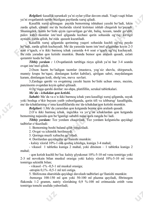 g yuqori sohasida kuchli og‘riq paydo bo‘ladi, zarda qilish kuchayadi. me`da yarasida taom iste’mol qilgandan keyin 2-3 soat o‘tgach, o`n ikki barmoq ichak yarasida 4-6 soat o`tgach og‘riq kuchayadi. ba`zida yaradan qon ketishi mumkin. bunda bemor qon aralash qusadi, axlati qoramtir tusda bo‘ladi. tibbiy yordam : 1.ovqatlanish tartibiga rioya qilish ya’ni har 3-4 soatda ovqat iste’mol qilish. 2.oson hazm bo‘ladigan taomlar (mastava, yog`siz shovla, shirguruch, manniy krupa bo‘tqasi, dimlangan kotlet kabilar), qirilgan sabzi, maydalangan karam, dimlangan kodi, sholg‘om, meva suvlari. 3.zardaga qarshi va ovqatning yaxshi hazm bo‘lishi uchun omes, mezim, panzinorm ovqatdan keyin qabul qilinadi. 4.og‘riqqa qarshi dorilar: no-shpa, platifillin, serukal tabletkalari. me`da - ichakdan qon ketishi. sababi: me`da va o`n ikki barmoq ichak yara kasalligi xuruj qilganda, suyak yoki boshqa o‘tkir buyum yutib yuborilganda, qorin tifi va ichburug‘ kasalligida, me`da-ichaklarning o‘sma kasalliklarida me`da-ichakdan qon ketishi mumkin. belgilari: 1.me`da yarasidan qon ketganda bemor qon aralash qusadi. 2.o`n ikki barmoq ichak, …