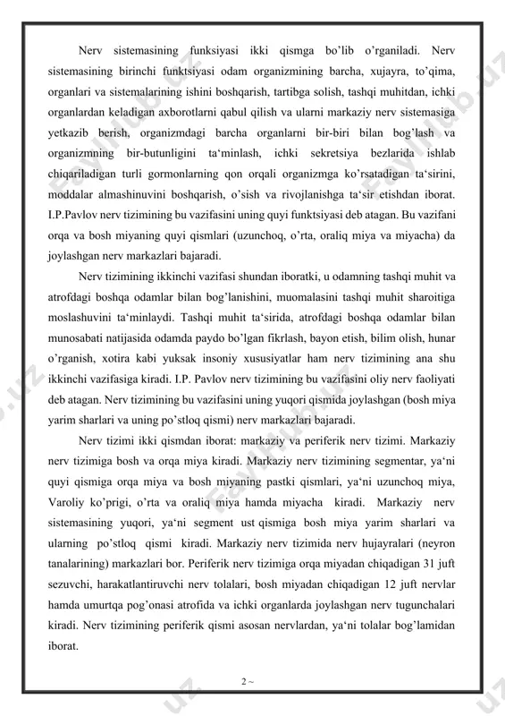 aziy nerv tizimiga bosh va orqa miya kiradi. markaziy nerv tizimining segmentar, ya‘ni quyi qismiga orqa miya va bosh miyaning pastki qismlari, ya‘ni uzunchoq miya, varoliy ko’prigi, o’rta va oraliq miya hamda miyacha kiradi. markaziy nerv sistemasining yuqori, ya‘ni segment ust qismiga bosh miya yarim sharlari va ularning po’stloq qismi kiradi. markaziy nerv tizimida nerv hujayralari (neyron tanalarining) markazlari bor. periferik nerv tizimiga orqa miyadan chiqadigan 31 juft sezuvchi, harakatlantiruvchi nerv tolalari, bosh miyadan chiqadigan 12 juft nervlar hamda umurtqa pog’onasi atrofida va ichki organlarda joylashgan nerv tugunchalari kiradi. nerv tizimining periferik qismi asosan nervlardan, ya‘ni tolalar bog’lamidan iborat. bajaradigan vazifasiga ko’ra nerv sistemasi ikki qismga bo’linadi: somatik va vegetativ nerv tizimi. somatik nerv tizimi odam tanasining sezgi organlari, skelet muskullari ishini boshqaradi. vegetativ nerv tizimi ichki organlar (nafas olish, qon aylanish, ovqat xazm qilish. ayirish va oshqozon hamda ichki sekretsiya bezlari ishini boshqaradi . nerv tizimini nerv xujayralari va …