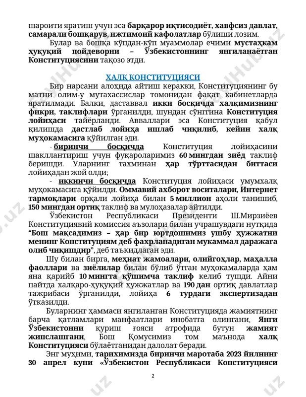 , jamiyatning yarmidan ko'pini yoshlar tashkil qiladi. ularga munosib hayot sharoiti yaratish uchun esa barqaror iqtisodiyot, xavfsiz davlat, samarali boshqaruv, ijtimoiy kafolatlar bo'lishi lozim. bular va boshqa ko'pdan-ko'p muammolar echimi mustahkam huquqiy poydevorni – o'zbekistonning yangilanayotgan konstitutsiyasini taqozo etdi. xalq konstitutsiyasi bir narsani alohida aytish kerakki, konstitutsiyaning bu matni olim-u mutaxassislar tomonidan faqat kabinetlarda yaratilmadi. balki, dastavval ikki bosqichda xalqimizning fikri, takliflari o'rganildi, shundan so'nggina konstitutsiya loyihasi tayyorlandi. avvallari esa konstitutsiya qabul qilishda dastlab loyiha ishlab chiqilib, keyin xalq muhokamasiga qo'yilgan edi. - birinchi bosqichda konstitutsiya loyihasini shakllantirish uchun fuqarolarimiz 60 mingdan ziyod taklif berishdi. ularning taxminan har to'rttasidan bittasi loyihadan joy oldi; - ikkinchi bosqichda konstitutsiya loyihasi umumxalq muhokamasiga qo'yildi. ommaviy axborot vositalari, internet tarmoqlari orqali loyiha bilan 5 million aholi tanishib, 150 mingdan ortiq taklif va mulohazalar aytildi. o'zbekiston respublikasi prezidenti sh.mirziyoev konstitutsiyaviy komissiya a'zolari bilan uchrashuvdagi nutqida “bosh maqsadimiz – har bir yurtdoshimiz ushbu hujjatni mening konstitutsiyam …