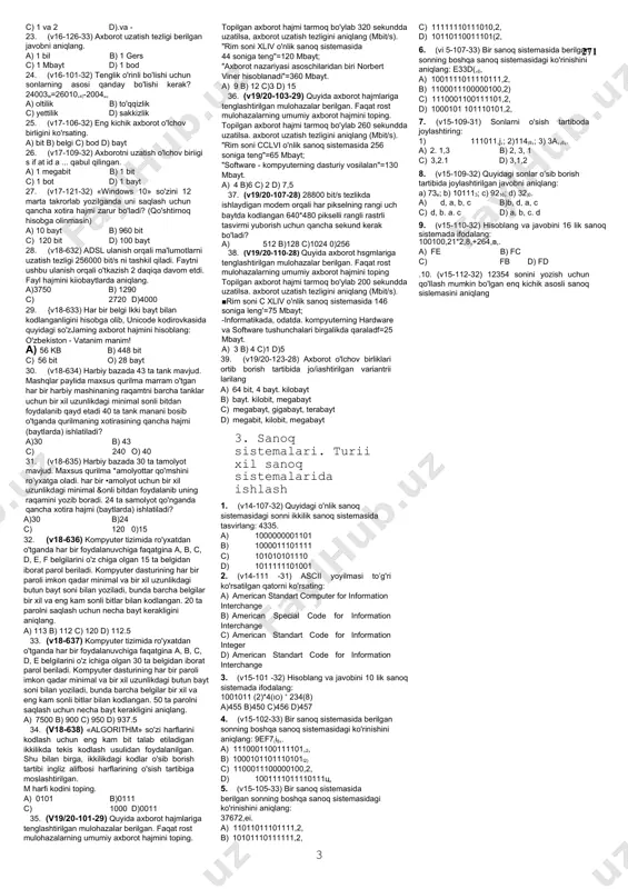 ular o'sish tartibida joylashishi uchun mos tartiblari to'g'ri yozilgan javobni aniqlang 1) 1 mbayt/sekund; 2) 1 kbayt/sekund; 3) 1 bod; 4) 1 kilobit/sekund. a) 3.4 2,1 b)3. 2. 4,1 c) 4,3,2,1 0)3,4,1 6. (v15-106-31) quyidagi axborotlarning hajmi bo'yicha kamayish tartibida joylashtiring (qo'shtirnoq hisobda olinmasin): 1) «o'zbekiston - kelajagi buyuk davtat!» 2) 88 bit 3) 0.0128 kilobayt. a) 2, 3,1 b) 1. 3, 2 c) 3,1.2 0)2, 1.3 2. axboriy jarayonlar. axborotni kodiu,,, 7. (v15-107-31) quyida axborot hajmmi o'lchov birliklari keltirilgan ular o'sish tartibida joylashishi uchun mos tartiblari to'g'ri yozilgan javobni aniqlang: a) kilobayt; b) bayt; c) petabayt; d) megabit e) gigabayt, f) terabayt. a) b, d, a, e, c, f b) b, a, c, d, e, f c) b, a, d, e, i, с d) b, d, a, c, e, f 8. (v15-110-31) quyidagi axborotlarni hajrni bo'yicha kamayish tartibida joylashtiring: (qo'shtirnoq hisobga olinmasin); 1) “xxi asr - axborot asridir"; 2) …