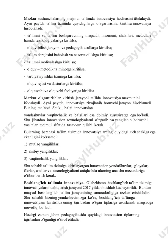ni va pedagogik usullarga kiritilsa; - ta’lim darajasini baholash va nazorat qilishga kiritilsa; - ta’limni moliyalashga kiritilsa; - o’quv – metodik ta’minotga kiritilsa; - tarbiyaviy ishlar tizimiga kiritilsa; - o’quv rejasi va dasturlarga kiritilsa; - o’qituvchi va o’quvchi faoliyatiga kiritilsa. mazkur o’zgartirishlar kiritish jarayoni ta’lida innovatsiya mazmunini ifodalaydi. ayni paytda, innovatsiya rivojlanib boruvchi jarayon hisoblanadi. buning ma’nosi shuki, ba’zi innovatsion yondashuvlar vaqtinchalik va ba’zilari esa doimiy xususiyatga ega bo’ladi. shu jihatdan innovatsion texnologiyalarni o’zgarib va yangilanib boruvchi vositalar majmui sifatida tasavvur qilishi kerak. bularning barchasi ta’lim tizimida innovatsiyalarning quyidagi uch shaklga ega ekanligini ko’rsatadi: 1) mutlaq yangiliklar; 2) nisbiy yangiliklar; 3) vaqtinchalik yangiliklar. shu sababli ta’lim tizimiga kiritilayotgan innovatsion yondashuvlar, g’oyalar, fikrlar, usullar va texnologiyalarni aniqlashda ularning ana shu mezonlariga e’tibor berish kerak. boshlang’ich ta’limda innovatsiya. o’zbekiston boshlang’ich ta’lim tizimiga innovatsiyalarni tatbiq etish jarayoni 2017 yildan boshlab kuchaytirildi. bundan maqsad boshlang’ich ta’lim jarayonining samaradorligiga tezkor erishishdir. shu sababli bizning yondashuvimizga …