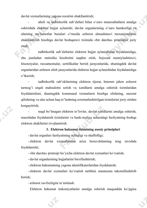ydalanishga, shu jumladan statistika hisobotini taqdim etish, bojxona rasmiylashtiruvi, litsenziyalar, ruxsatnomalar, sertifikatlar berish jarayonlarida, shuningdek davlat organlaridan axborot olish jarayonlarida elektron hujjat aylanishidan foydalanishga o’tkazish; · tadbirkorlik sub’ektlarining elektron tijorat, internet jahon axborot tarmog’i orqali mahsulotni sotish va xaridlarni amalga oshirish tizimlaridan foydalanishini, shuningdek kommunal xizmatlarni hisobga olishning, nazorat qilishning va ular uchun haq to’lashning avtomatlashtirilgan tizimlarini joriy etishni kengaytirish; · naqd bo’lmagan elektron to’lovlar, davlat xaridlarini amalga oshirish, masofadan foydalanish tizimlarini va bank-moliya sohasidagi faoliyatning boshqa elektron shakllarini rivojlantirish. 3. elektron hukumat tizimining asosiy prinsiplari · davlat organlari faoliyatining ochiqligi va shaffofligi; · elektron davlat xizmatlaridan ariza beruvchilarning teng ravishda foydalanishi; · «bir darcha» printsipi bo’yicha elektron davlat xizmatlari ko’rsatish; · davlat organlarining hujjatlarini birxillashtirish; · elektron hukumatning yagona identifikatorlaridan foydalanish; · elektron davlat xizmatlari ko’rsatish tartibini muntazam takomillashtirib borish; · axborot xavfsizligini ta’minlash. elektron hukumat imkoniyatlarini amalga oshirish maqsadida ko’pgina davlatlar o’zlarining elektron xukumatni rivojlantirish siyosiy rejalariga kiritishmoqda. …