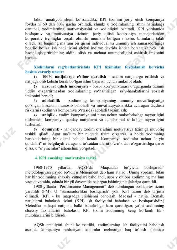 ko‘rsatkichlar, shuningdek, bir xil ko‘rsatkichlarni ikkita o‘xshash vaziyatda solishtirish mumkin bo‘lishi uchun taqqoslanadigan bo‘lishi kerak. masalan, bir xil formatdagi, ammo viloyat markazida joylashgan do‘konlar uchun o‘rtacha chek (kpi - o‘rtacha kunlik daromadning kunlik cheklar soniga nisbati) kabi ko‘rsatkichning qiymatlarini taqqoslab bo‘lmaydi. va tashqarida. ■ o‘rinlilik. har bir ko‘rsatkich ma’noga ega bo‘lishi va tahlil qilish uchun asos bo‘lishi kerak. 3.kpi asosida xodimlarni rag‘batlantirish. kpi asosida xodimlarni rag‘batlantirish, asosiy ish haqidan farqli o‘laroq, kompaniyaning uzoq muddatli va qisqa muddatli maqsadlariga erishishga, "xodimni mehnat vazifalarini bajarishga rag‘batlantirishga" qaratilgan. ish haqi esa belgilangan oylik ish haqi hisoblanadi. kpi asosida pul ish haqining o‘zgaruvchan qismini shakllantirish tizimi xodimni yuqori individual natijalarga erishishga, shuningdek, jamoaviy natijalar va yutuqlarga, kompaniyaning strategik maqsadlariga erishishga qo‘shgan hissasini oshirishga undaydi. shu bilan birga, kpi asosida ish haqining o‘zgaruvchan qismini shakllantirish tizimidagi kpi ko‘rsatkichlari xodimlar uchun juda sodda va tushunarli bo‘lishi kerak va kompensatsiya paketining o‘zgaruvchan qismining hajmi iqtisodiy jihatdan asosli …