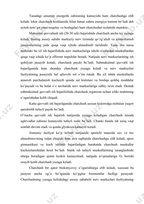 bajariladigan harakatda charchash muskullar kuchsizlanishidan hosil bo’ladi. statik ish tufayli muskullarining taranglashishi ularga boradigan qonni keskin kamaytiradi, natijada to’qimalariga o2 borishi ozayib ketib charchash yuzaga keladi. charchash bir qator biokimyoviy o’zgarishlarga olib keladi, xusu​san bu jarayon ancha og’ir bo’lganida ko’pgina ferementlar faolligi pa​sayadi. charchashning yuzaga kelishidagi asosiy sababchi nerv markazlari faoliyatining pasayib ketishdir. buni i.m.sechenov va n.ye.vveden​skiy va l.a.orbeli, a.g.ginetsenskiy hamda i.p.pavlov o’z teshi​rishlarida to’liq isbotladi. i..m.sechenov oddiy tajribaga (ergografda o’ng va chap qo’l bilan ishlash) asoslanib charchash nerv markazlari ish qobilyatining davomli suratda bir xil qitiqlanish ta'sirida qo’zg’aluvchanlikning pasayishi tufayli yuzaga kelishni isbotladi. agar aynan shu haraktni boshqaradigan nerv markazi boshqa biron faoliyat bilan vaqtincha band bo’lsa, yana qaytadan ish qobiliyatining tiklanishi, ba'zan esa oldingisiga nisba​tan ham yaxshiroq natija olinishini kuzatish mumkin. buni o’ng qo’l bilan charchab qolguncha ishlab keyin chap qo’lni ishlatib, yana o’ng ishga tushirilsa natija oldigisidan ham yaxshi bo’lishida ko’ramiz. i.m.se​chenovning bu g’oyasi jismoniy mehnat qilib …