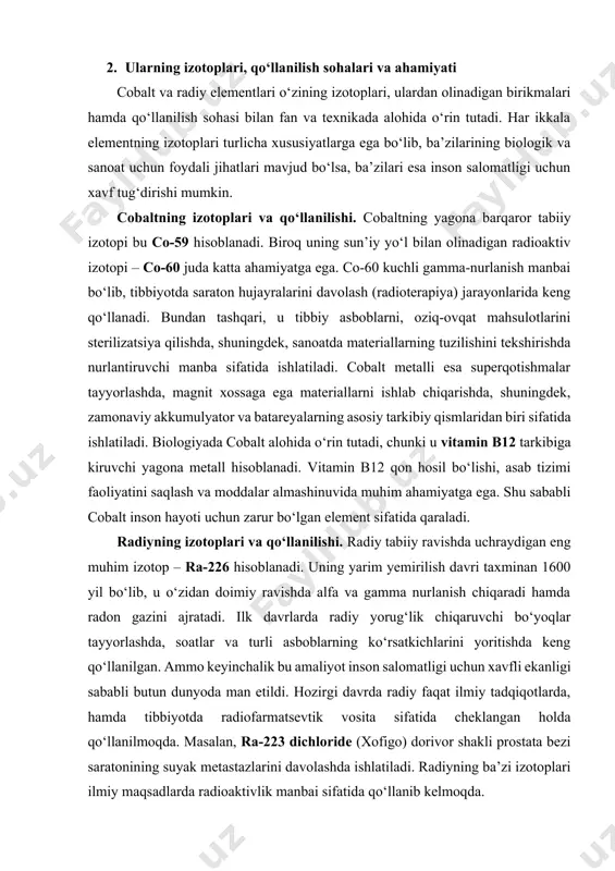 llaniladi va uning asosiy ahamiyati radioaktiv nurlanish yordamida saraton kasalligini davolash bilan bog‘liq. shuningdek, radiy ilmiy tadqiqotlarda ham muhim rol o‘ynaydi. uning radioaktiv yemirilishidan hosil bo‘ladigan radon gazi geologik izlanishlarda, xususan, yer osti suvlarini va tog‘ jinslarini o‘rganishda qo‘shimcha vosita sifatida ishlatiladi. radiy izotoplari yordamida moddalar tarkibi, geologik qatlamlarning yoshini aniqlash ham mumkin. 3. salomatlik va ekologik xavflari, tarixiy va zamonaviy qo‘llanishlar cobalt va radiy elementlari inson hayoti hamda tabiat uchun katta ahamiyatga ega bo‘lishi bilan birga, ularning salbiy jihatlari ham mavjud. ayniqsa, to‘g‘ri nazorat qilinmagan hollarda ular salomatlik va ekologiya uchun jiddiy xavf tug‘dirishi mumkin. cobaltning salomatlik va ekologiyaga ta’siri. cobalt mikroelement sifatida organizm uchun zarur bo‘lsa-da, ortiqcha miqdorda u toksik hisoblanadi. vitamin b12 tarkibida bo‘lgani uchun cobalt qon hosil bo‘lishi, asab tizimi faoliyatida va moddalar almashinuvida muhim rol o‘ynaydi. ammo ortiqcha cobalt inson organizmida to‘planib qolsa, o‘pka, yurak va jigar kasalliklariga sabab bo‘lishi mumkin. cobalt bilan uzoq muddat …