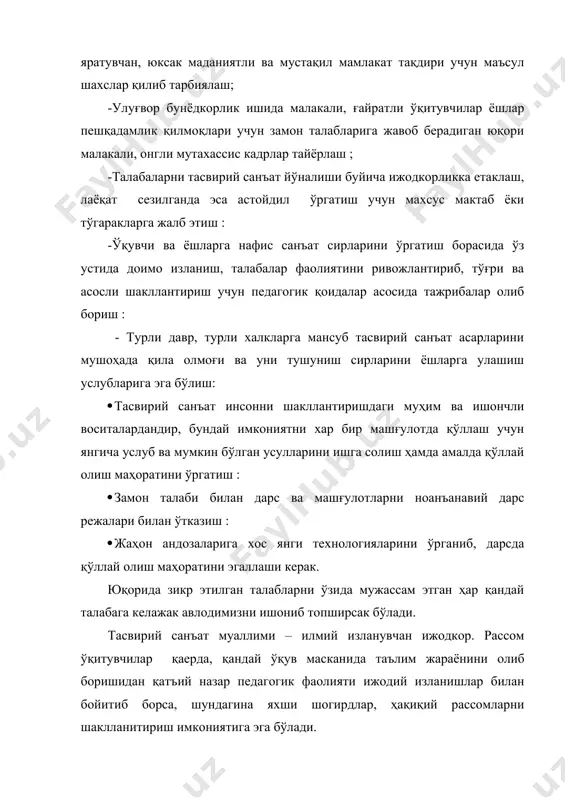 қори малакали, онгли мутахассис кадрлар тайёрлаш ; -талабаларни тасвирий санъат йўналиши буйича ижодкорликка етаклаш, лаёқат сезилганда эса астойдил ўргатиш учун махсус мактаб ёки тўгаракларга жалб этиш : -ўқувчи ва ёшларга нафис санъат сирларини ўргатиш борасида ўз устида доимо изланиш, талабалар фаолиятини ривожлантириб, тўғри ва асосли шакллантириш учун педагогик қоидалар асосида тажрибалар олиб бориш : - турли давр, турли халкларга мансуб тасвирий санъат асарларини мушоҳада қила олмоғи ва уни тушуниш сирларини ёшларга улашиш услубларига эга бўлиш: · тасвирий санъат инсонни шакллантиришдаги муҳим ва ишончли воситалардандир, бундай имкониятни хар бир машғулотда қўллаш учун янгича услуб ва мумкин бўлган усулларини ишга солиш ҳамда амалда қўллай олиш маҳоратини ўргатиш : · замон талаби билан дарс ва машғулотларни ноанъанавий дарс режалари билан ўтказиш : · жаҳон андозаларига хос янги технологияларини ўрганиб, дарсда қўллай олиш маҳоратини эгаллаши керак. юқорида зикр этилган талабларни ўзида мужассам этган ҳар қандай талабага келажак авлодимизни ишониб топширсак бўлади. тасвирий санъат муаллими …