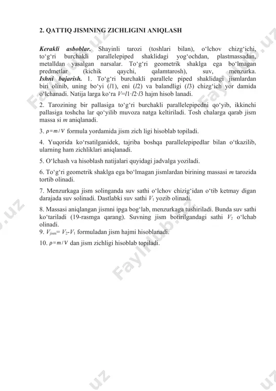 ega bo‘lmagan predmetlar (kichik qaychi, qalamtarosh), suv, menzurka. ishni bajarish. 1. to‘g‘ri burchakli parallele piped shaklidagi jismlardan biri olinib, uning bo‘yi (l1), eni (l2) va balandligi (l3) chizg‘ich yor damida o‘lchanadi. natija larga ko‘ra v=l1·l2·l3 hajm hisob lanadi. 2. tarozining bir pallasiga to‘g‘ri burchakli parallelepipedni qo‘yib, ikkinchi pallasiga toshcha lar qo‘yilib muvoza natga keltiriladi. tosh chalarga qarab jism massa si m aniqlanadi. 3. formula yordamida jism zich ligi hisoblab topiladi. 4. yuqorida ko‘rsatilganidek, tajriba boshqa parallelepipedlar bilan o‘tkazilib, ularning ham zichliklari aniqlanadi. 5. o‘lchash va hisoblash natijalari quyidagi jadvalga yoziladi. 6. to‘g‘ri geometrik shaklga ega bo‘lmagan jismlardan birining massasi m tarozida tortib olinadi. 7. menzurkaga jism solinganda suv sathi o‘lchov chizig‘idan o‘tib ketmay digan darajada suv solinadi. dastlabki suv sathi v1 yozib olinadi. 8. massasi aniqlangan jismni ipga bog‘lab, menzurkaga tushiriladi. bunda suv sathi ko‘tariladi (19-rasmga qarang). suvning jism botirilgandagi sathi v2 o‘lchab olinadi. 9. vjism= v2-v1 formuladan jism hajmi …
