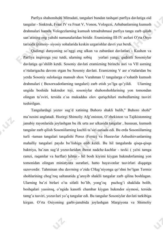 eruz) va husravlar ashushirvanlarning mahalliy tangalari paydo bo’lishiga olib keldi. bu hil tangalarda qisqa-qisqa baktriya, ba’zan sug’d yozuvlaridan iborat nadche-kachlar - tavki ( ya'ni tamga ramzi, raqamlar va harflar) hilma - hil bosh kiyimi kiygan hukmdorlarning yon tomonidan olingan miniatyura suratlari, hatto hayavonlar tasvirlari diqqatga sazovordir. tahminan shu davrning o’zida chag’niyonga qo’shni bo’lgan termiz shohlarining chog’roq saltanatida g’aroyib shaklli tangalar zarb qilina boshlagan. ularning ba’zi birlari o’ta sifatli bo’lib, yong’oq puchog’i shaklida bolib, boshqalari yassiroq, o’ngida kanotli chambar kiygan hukmdor siymosi, tersida tamg’a tasviri, yozuvlari yo’q tangalar edi. bu tangalar sosoniylar davlati tarkibiga kirgan. o’rta osiyoning garbi-janubida joylashgan margiyona va shimoliy hurosonda bu davrda hali tangalar zarb etilmagan edi. marg’iyonaning bosh shahri marvda sosoniylar tangalariga taqlidan zarb etilgan tangalar chiqarishardi. mana shunday qilib sosoniylar sulolasi tomonidan chiqarilgan oltin tanga - dinor, kumush tanga - drahma mis tanga -" tetradrahmadir. sosonilar tangalaridagi ardasher i, shopur i, shopur ii, vrahran ii, feruz …