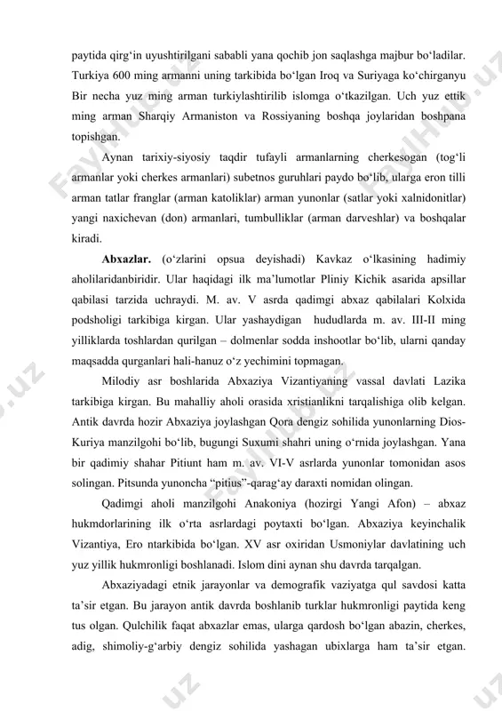 ron hukmi ostida bо‘ladi. aynan ushbu davrda armanlarga qarshi siyosat ularni qochib butun dunyoga tarqalishiga olib keladi. shunga qaramasdan armanlar о‘z tili, madaniyati va yozuvini saqlab qoladilar. sharqiy armaniston (yerevan shahri bilan) 1801-1828 yillari rossiyaga qо‘shib olinadi. g‘arbiy armaniston turkiya tarkibida qolib, birinchi jahon urushi paytida qirg‘in uyushtirilgani sababli yana qochib jon saqlashga majbur bо‘ladilar. turkiya 600 ming armanni uning tarkibida bо‘lgan iroq va suriyaga kо‘chirganyu bir necha yuz ming arman turkiylashtirilib islomga о‘tkazilgan. uch yuz ettik ming arman sharqiy armaniston va rossiyaning boshqa joylaridan boshpana topishgan. aynan tarixiy-siyosiy taqdir tufayli armanlarning cherkesogan (tog‘li armanlar yoki cherkes armanlari) subetnos guruhlari paydo bо‘lib, ularga eron tilli arman tatlar franglar (arman katoliklar) arman yunonlar (satlar yoki xalnidonitlar) yangi naxichevan (don) armanlari, tumbulliklar (arman darveshlar) va boshqalar kiradi. abxazlar. (о‘zlarini opsua deyishadi) kavkaz о‘lkasining hadimiy aholilaridanbiridir. ular haqidagi ilk ma’lumotlar pliniy kichik asarida apsillar qabilasi tarzida uchraydi. m. av. v asrda qadimgi abxaz …
