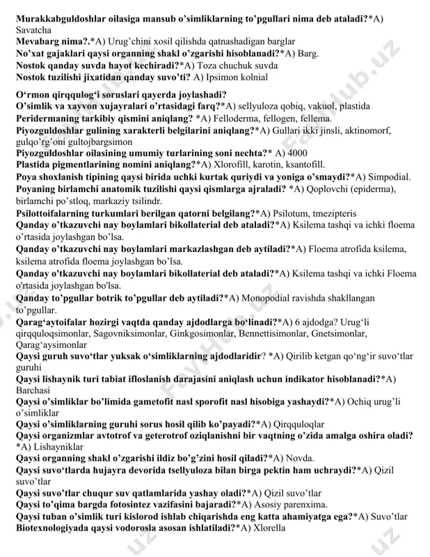 kambiyga tutashgan joyida. ko’p yillik daraxtsimon o’simliklar poyasida eng yosh yillik halqa qaerda joylashgan?*a) kambiyga tutashgan joyida. ko’p yillik o’simliklar poyasini qaysi to’qima qoplab turadi?*a) periderma. kokkoid strukturali suvo’tlarini toping*a) xlorella kosachabarglari va gultojbarglari 4 tadan, changchilari 6 tadan, urug’chisi 1 tadan ikkita meva bargchaning qo’shilishidan hosil bo’lgan oilani aniqlang?*a) karamdoshlar lishayniklar inson foydalanadigan qaysi mahsulot tarkibida uchraydi?*a) barchasi lishayniklar qanday muhitda yashay oladi?*a) barchasi lishayniklar qanday simbioz asosida shakllangan?*a) zamburug’ va vodorosla lishayniklar qandoq usul bilan ko’payadi?*a) barchasi lishayniklar simbiozda yashagan zamburug’larning vazifasi nima?*a) suvni va mineral moddalarni so’ritish lishayniklar tallomidagi zamburug’larning sistematik guruҳi *a) askomitsetlar, bazidiomitsetlar lishayniklar tallomining tarkibiy qismlari*a) zamburug’lar, suvo’tlari lotincha nomda keltirilgan ( pinus, picea, zarix,abies) o’simliklarning oilasini aniqlang?*a) pinaceae magnoliyadoshlarning xayotiy shakllari?*a) faqat daraxtlar marshansiya ko‘payishi siklida qaysi bosqich ustun turadi?*a) gametofit mdh mamlakatlari hududida necha tur yuksak o‘simliklar o‘sadi?*a) 20 mingdan ko‘proq meristema to‘qimasi o‘simliklar tanasida joylashishiga qarab qanday bo‘linadi*a) apikal, yon, oraliq …