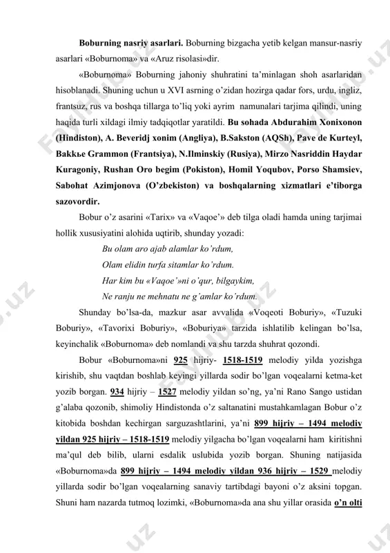 ib, ularni esdalik uslubida yozib borgan. shuning natijasida «boburnoma»da 899 hijriy – 1494 mеlodiy yildan 936 hijriy – 1529 mеlodiy yillarda sodir bo’lgan voqеalarning sanaviy tartibdagi bayoni o’z aksini topgan. shuni ham nazarda tutmoq lozimki, «boburnoma»da ana shu yillar orasida o’n olti yil (910, 915-924, 927, 928, 930, 931 va boshqa hijriy yillar) voqеalarining alohida bayoni uchramaydi. ammo bu «boburnoma»ning yaхlitligiga katta ta’sir ko’rsatmaydi. shunday qilib, «boburnoma»da boburning farg’ona viloyati hokimi bo’lib, kobulda o’zini podshoh dеb e’lon qilgani va nihoyat. hindistonda o’z saltanatiga asos solgani bilan bog’liq voqеalar tizmasi o’z aksini topgan. «boburnoma»ning mazmuni unda tasvirlangan hodisa-voqеalar shunchalik boy va ko’pqirraliki, buning natijasida u movarounnahr, afg’oniston va hindistonning xv asr va xvi asr boshlaridagi tariхiy, madaniy, urf-odatlar, ilmi va adabiyoti, o’simliklar va hayvonot dunyosi, shahar, qishloq, mеva va gullarining boy manzarasini chizuvchi nodir manbaga aylanib qoldi. asarning bosh qahramoni-hikoya qiluvchisi zahiriddin muhammad boburdir. «boburnoma»ni o’qigan kishi bosh qahramonning achchiq-chuchuk sarguzashtlari, …