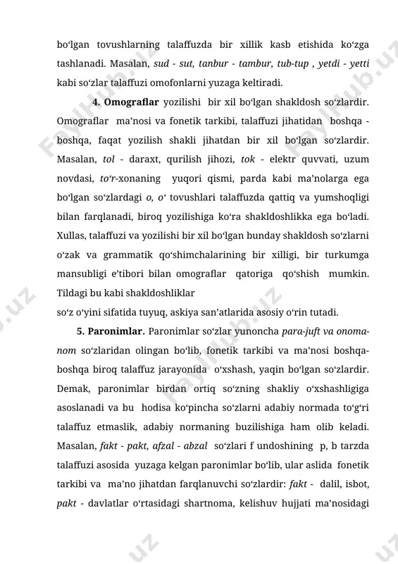 h va farqli tomonlari quyidagilarda ko‘zga tashlanadi: a) monosillabik (bir bo‘g‘inli) o‘zlashma so‘zlardan tarkib topgan ba’zi paronimlardagi undoshlarning talaffuz o‘rni va usuliga ko‘ra bir xilligi ularni omofonlarga yaqinlashtiradi. masalan: burch-burj, dars-darz, qars-qarz. biroq aksariyat paronimlarda bunday undoshlar jarangli-jarangsiz juftlik bo‘lmay, hosil bo‘lishi o‘rniga ko‘ra o‘xshashlikka asoslanadi. masalan fakt-pakt, abzal-afzal. omofonlarda esa artikulyatsiya o‘rni va usuliga ko‘ra bir xil bo‘lgan undoshlar har doim so‘z oxirida uchraydi va talaffuzda aynan ana shu juftliklar omofonlikni yuzaga keltiradi. masalan: top-tob tub-tup, mard-mart, yod-yot kabilar shular jumlasidandir; b) ko‘p bo‘g‘inli so‘zlardan tarkib topgan paronimlarda esa paronim juftliklar o‘zaro noo‘xshash fonema vositasida ajralib turadi va shu jihatiga ko‘ra omofonlardan farqlanadi: ahil-ahl, otalik- otaliq, yoriq-yorug‘, qurut-qurit kabilar shular jumlasidandir. 6. sinonimlar(yunoncha synonimon-bir xil nomli so‘zidan olingan) fonetik tarkibi har xil, ma’nolari bir xil yoki bir-biriga yaqin bo‘lgan so‘zlardir. ma’nodoshlikning so‘zlar asosida yuzaga kelgan turi leksik (lug‘aviy) sinonimlar deyiladi. masalan, nomus - vijdon, dangasa - yalqov - ishyoqmas …