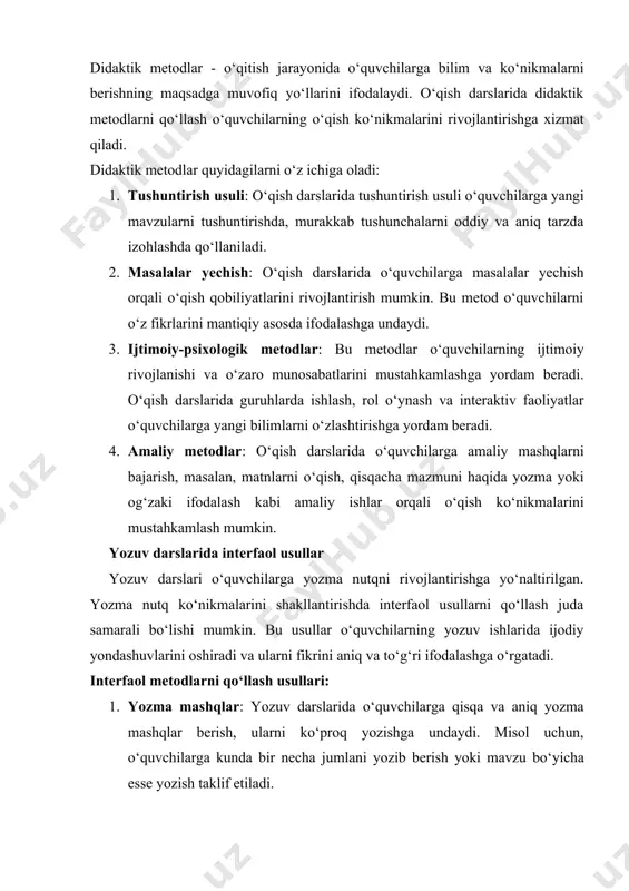 qo‘llash o‘quvchilarning o‘qish ko‘nikmalarini rivojlantirishga xizmat qiladi. didaktik metodlar quyidagilarni o‘z ichiga oladi: 1. tushuntirish usuli: o‘qish darslarida tushuntirish usuli o‘quvchilarga yangi mavzularni tushuntirishda, murakkab tushunchalarni oddiy va aniq tarzda izohlashda qo‘llaniladi. 2. masalalar yechish: o‘qish darslarida o‘quvchilarga masalalar yechish orqali o‘qish qobiliyatlarini rivojlantirish mumkin. bu metod o‘quvchilarni o‘z fikrlarini mantiqiy asosda ifodalashga undaydi. 3. ijtimoiy-psixologik metodlar: bu metodlar o‘quvchilarning ijtimoiy rivojlanishi va o‘zaro munosabatlarini mustahkamlashga yordam beradi. o‘qish darslarida guruhlarda ishlash, rol o‘ynash va interaktiv faoliyatlar o‘quvchilarga yangi bilimlarni o‘zlashtirishga yordam beradi. 4. amaliy metodlar: o‘qish darslarida o‘quvchilarga amaliy mashqlarni bajarish, masalan, matnlarni o‘qish, qisqacha mazmuni haqida yozma yoki og‘zaki ifodalash kabi amaliy ishlar orqali o‘qish ko‘nikmalarini mustahkamlash mumkin. yozuv darslarida interfaol usullar yozuv darslari o‘quvchilarga yozma nutqni rivojlantirishga yo‘naltirilgan. yozma nutq ko‘nikmalarini shakllantirishda interfaol usullarni qo‘llash juda samarali bo‘lishi mumkin. bu usullar o‘quvchilarning yozuv ishlarida ijodiy yondashuvlarini oshiradi va ularni fikrini aniq va to‘g‘ri ifodalashga o‘rgatadi. interfaol metodlarni …