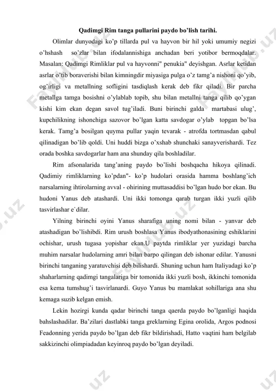 mamlakat sohillariga ana shu kemaga suzib kelgan emish. lekin hozirgi kunda qadar birinchi tanga qaerda paydo bo’lganligi haqida bahslashadilar. ba’zilari dastlabki tanga greklarning egina orolida, argos podnosi feadonning yerida paydo bo’lgan deb fikr bildirishadi, hatto vaqtini ham belgilab sakkizinchi olimpiadadan keyinroq paydo bo’lgan deyiladi. qadimiy rimliklar har bir erkakning o’z hudosi dohiysi bo’lib, uni panohida saqlaydi. har bir ayolning mabuda homiysi - yunonasi bor deb ishonishardi. ammo bu erkak va ayol hudolarning hammasi yeru kuk podshosi yupiter va uning hotini yunona monetaga tobe ekan. odamlarning huzur - halovati shularga bog’liq ekan. bu er-hotinlarning iltifotiga muyassar bo’lish uchun turli yo’llar bilan ularning ko’nglini topish, ulardan hech qanday nazr-niyozni ayamaslik kerak ekan. rimliklar harbiy yurishga otlanishar jangda g’alaba qozonishar, uy qurishar, nimalarni uzoq safarga shaylashar ekan. ular yupiter va yunona monetaga ko’plab nazr-niyoz baxshida kilishardi. poytahtning eng baland yeri kapitaliy tepaligining chuqqisida yunona moneta sharafiga ajoyaib ibodathona qurilibdi. janub kuyoshi nurlariga chumilgan …
