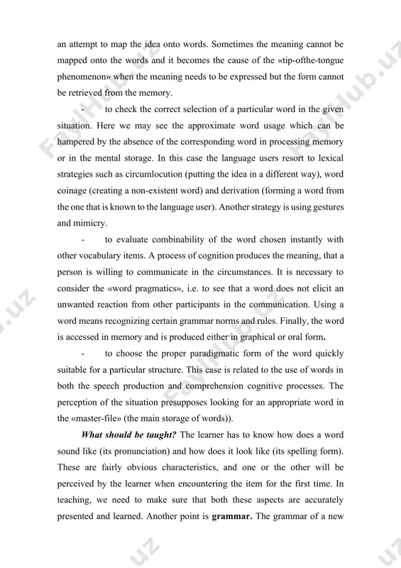 umstances. it is necessary to consider the «word pragmatics», i.e. to see that a word does not elicit an unwanted reaction from other participants in the communication. using a word means recognizing certain grammar norms and rules. finally, the word is accessed in memory and is produced either in graphical or oral form. · to choose the proper paradigmatic form of the word quickly suitable for a particular structure. this case is related to the use of words in both the speech production and comprehension cognitive processes. the perception of the situation presupposes looking for an appropriate word in the «master-file» (the main storage of words)). what should be taught? the learner has to know how does a word sound like (its pronunciation) and how does it look like (its spelling form). these are fairly obvious characteristics, and one or the other will be perceived by the learner when encountering …