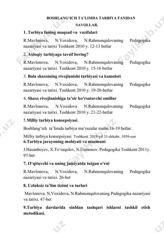 tarbiya jarayoning mazmun mohiyati. boshlangich ta’limda tarbiya ma’ruzalar matni.15-19-betlar r.mavlonova, n.raxmonqulova, b.normurodova “tarbiyaviy ishlar metodikasi” toshkent-2012y, 98-bet. 12. tarbiya darsligi 2-sinfning 1-bobiga tavsif bering? n.ismatova, d.roʻziyeva,….. , 2-sinf tarbiya darsligi.toshkent-2020 umumiy oʻrta ta’limning oʻquv dasturi tarbiya fani. 2022-23 oʻquv yili uchun 13. aqliy tarbiyaning mazmun mohiyati. j.hasanboyev, x.toʻraqulov n. usmonov pedagogika toshkent 2011y -168 bet 14.tarbiya darsligi 1-sinfning 1-bobiga tavsif bering? n.ismatova, d.roʻziyeva,….. ,1-sinf tarbiya darsligi. toshkent-2020 umumiy oʻrta ta’limning oʻquv dasturi tarbiya fani. 2022-23 oʻquv yili uchun 15. tarbiya metodlari haqida tushuncha bering? r.mavlonova, n.voxidova , n.rahmonqulova pedagogika nazariyasi va tarixi .toshkent 2010 y ,302-303b 16. 3-sinf tarbiya darsligining 1-bobiga tavsif bering? n.ismatova, d.roʻziyeva va boshqalar 3-sinf tarbiya darsligi.toshkent-2020 umumiy oʻrta ta’limning oʻquv dasturi tarbiya fani. 2022-23 oʻquv yili uchun 17. xorijiy mamlakatlarda ta’limning mazamuni. r.mavlonova, n.voxidova, n.rahmonqulova pedagogika nazariyasi va tarixi. toshkent 2010 y,166-171-betlar. 18. tabiyaning umumiy metodlari va shakllari. boshlang‘ich ta’limda tarbiya ma’ruza matni 38-40-betlar 19. 2-sinf …