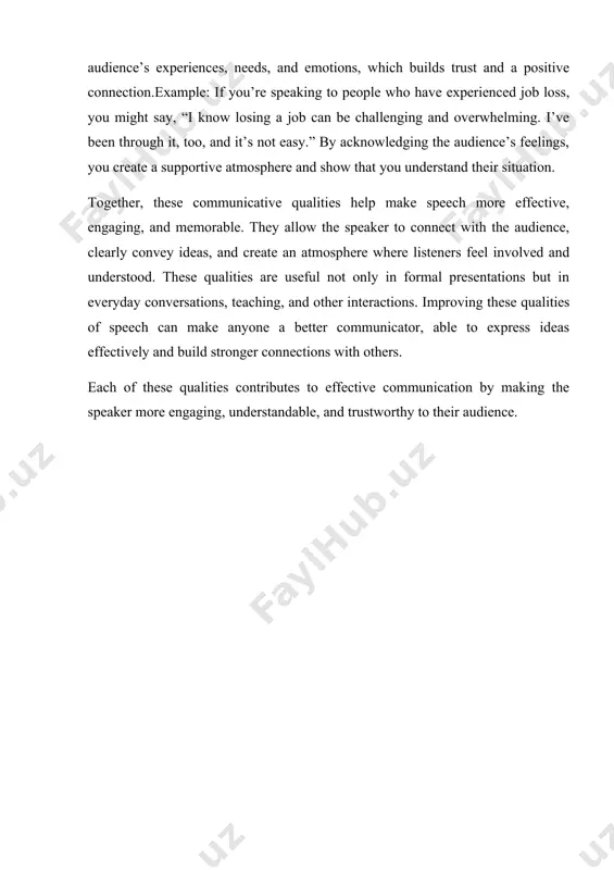 nication by making the speaker more engaging, understandable, and trustworthy to their audience. confidence - explanation: confidence in speech is the ability to communicate your message with self-assurance and authority. a confident speaker seems knowledgeable and trustworthy, which helps to engage and persuade the audience. example: a confident speaker would maintain steady eye contact, use a strong voice, and speak clearly without hesitating or second-guessing their words. 2. active listening explanation: active listening is paying full attention to the speaker, understanding their message, and responding appropriately. it involves noticing non-verbal cues, like tone and body language, and showing empathy to make the speaker feel heard. example: in a conversation, active listening would involve nodding, maintaining eye contact, and responding thoughtfully, like saying, “i understand, that must have been challenging.” 3. articulation explanation: articulation refers to the clarity and precision with which someone pronounces words and phrases. good articulation ensures that …