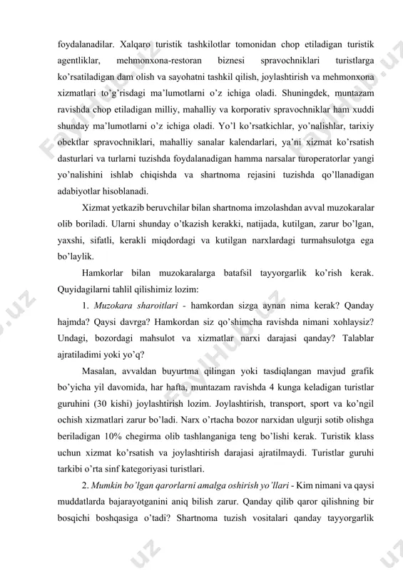 hlanganiga teng bo’lishi kerak. turistik klass uchun xizmat ko’rsatish va joylashtirish darajasi ajratilmaydi. turistlar guruhi tarkibi o’rta sinf kategoriyasi turistlari. 2. mumkin bo’lgan qarorlarni amalga oshirish yo’llari - kim nimani va qaysi muddatlarda bajarayotganini aniq bilish zarur. qanday qilib qaror qilishning bir bosqichi boshqasiga o’tadi? shartnoma tuzish vositalari qanday tayyorgarlik bosqichida turibdi? shartnoma loyihasi va turistlarning kelish grafiklarini kim tayyorlaydi? qo’shimcha xizmatlar bo’yicha masalalar qanday kelishiladi? ularni shartnomaga darhol qo’shish kerakmi yoki yo’qmi? shartlar shartnoma matniga qo’shiladi, muzokaralar davomida esa ular yo qoldiriladi yoki olib tashlanadi. 3. muzokaralar bo’yicha sizning hamkoringiz «portreti» - hamkor maqsadlari sizning maqsadlaringizdan qanchalik farq qiladi? hamkor strategiyasi qanday parametrlarga (muddatlar, xizmat ko’rsatish darajasi, xizmatlar to’plami) asoslanadi? ushbu tavsiyanomalarni qo’llab turib, muzokaralar boshlanishidan avval uni olib borish rejasini tuzib olish lozim. bu sizning zaif tomonlaringizni aniqlash va qo’shimcha yechimlarni topishga yordam beradi. muzokaralarni olib borish rejasi sizga hamkorlar munosabatini oldindan bilish imkonini beradi va oldindan alternativ …