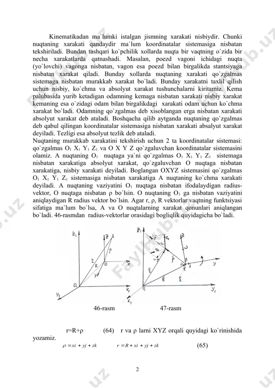 g funktsiyasi sifatiga ma`lum bo`lsa, a va o nuqtalarning xarakat qonunlari aniqlangan bo`ladi. 46-rasmdan radius-vektorlar orasidagi bogliqlik quyidagicha bo`ladi. 46-rasm 47-rasm r=r+ρ (64) r va ρ larni xyz orqali quyidagi ko`rinishida yozamiz. (65) ko`rinishida yozamiz. (65) dagi i,j.k birlik vektorlar. nuqtaning murakkab xarakati vaqtida (65) tenglamada x,y,z vai,j,k lar vaqt o`tishi bilan o`zgaradi. shuning uchun a nuqta tezligi v ni formuladan foydalanganimizda r vektori ko`p o`zgaruvchilarning (x,y,z, i,j,k va r ) funktsiyasi ekanligini nazarda tutib vaqt bo`yicha xosila olishimiz lozim. (66) (66) ga tezliklarni qo`shish teoremasi deyiladi. quyidagicha belgilashlar kiritamiz. (67) (68) (69) (69) bunda v0 - nuqtaning o1 nuqtaga nisbatan tezligi vн nuqtaning nisbiy tezligi, vk -ko`chma tezlik. belgilashlardan keyin (66) quyidagi shaklni oladi. v=vн +vk (70) (70) ifoda nuqtaning absalyut tezligidir. v absalyut tezlik vн nisbiy va vk -ko`chma tezliklarning geometrik yigindisiga teng ekan. vн -nisbiy tezlik nuqtani ifodalaydigan r-radius-vektor modulining o`zgarishi tufayli xosil bo`ladi. ko`chma tezlik vk …