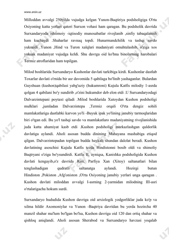 at beradi. kushon davlatining asoschisi kujula katfis tezda hindistonni bosib oldi va shimoliy baqtryani o'ziga bo'ysundirdi. katfis ii, ayniqsa, kanishka podsholigida kushon davlati kengayib,o'z davrida rim, parfiya xan (xitoy) saltanatlari bilan tenglashadigan qudratli saltanatga aylandi. hozirgi butun hindiston ,pokiston ,afg'oniston ,o'rta osiyoning janubiy yerlari unga qaragan . kushon davlati miloddan avvalgi i-asrning 2-yarmidan milodning iii-asri o'rtalarigacha hokum surdi. surxandaryo hududida kushon davriga oid arxiologik yodgorliklar juda ko'p va xilma hildir axomoniylar va yunon -baqtriya davridan bu yerda hozircha 40 manzil shahar ma'lum bo'lgan bo'lsa, kushon davriga oid 120 dan ortiq shahar va qishloq aniqlandi. aholi asosan sherabod va surxandaryo havzasi yoqalab joylashgan edi .aholining joylashishi, katta kichik shaharlarning vujudga kelishi sug'orish shahobchalari bilan bog'liq ,albatta. sug'orish havzalaridagi markaz shaxarlar atrofida katta kichik shaxarchalar, qarorgohlar joylashib ,ular har jihaddan markaz shaxarga bo'y sunar edi .markaz shaxarlar esa o'z navbatida surxandaryodagi eng yirik shaxar -termizga qaram edi. shu tarzda aholi turar joylari …