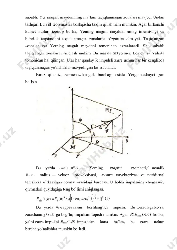 tekisligida harakatlanayotgan zarralarni qarasak, g`arbdan kelayotgan zarra uchun 1ga teng. sharqdan kelayotgani uchun esa -1 hisoblashlar g`arbdan kelayotgan zarralar uchun , sharqdan kelayot gan zarralar uchun esa va vertikal yo`nalishdagi zarralar uchun bo`lishini ko`rsatadi. bu o`rinda kattalik—shtermer deb ataluvchi birlikda o`lchanadi. — kattalik — zarra magnit qattiqligi bilan bog`langan bo`lib, birxil 5 — parametrli zarralar birxil trayektoriya bilan harakatlanadi deyish mumkin. 5 kattalik uzunlik o`lchoviga ega bo`lib, u dipol maydonidagi davriy orbita radiusiga teng. endi (1) formulaga ko`ra, da chegaraviy impuls minimal qiyma ga ega bo`lishini bilish mumkin. koinot nurlari intyensivligi minimal bo`lgan chiziq yerning geomagnit ekvatori deyiladi va unga mos keladi. demak, yerning geomagnit ekvatorida kosmik nurlar intensivligi minimal bo`lar ekan. sharqiy yarim sharda yerning geomagnit ekvatori geografik ekvatordan shimolda yotadi. yerning markazi bilan uning magnit maydoni momenti markazi mos tushmasligi sababli, g`arbiy va sharqiy yarim sharda bir xil ( - kenglik va yer sirtidan bir xil balandlikda chegaraviy …