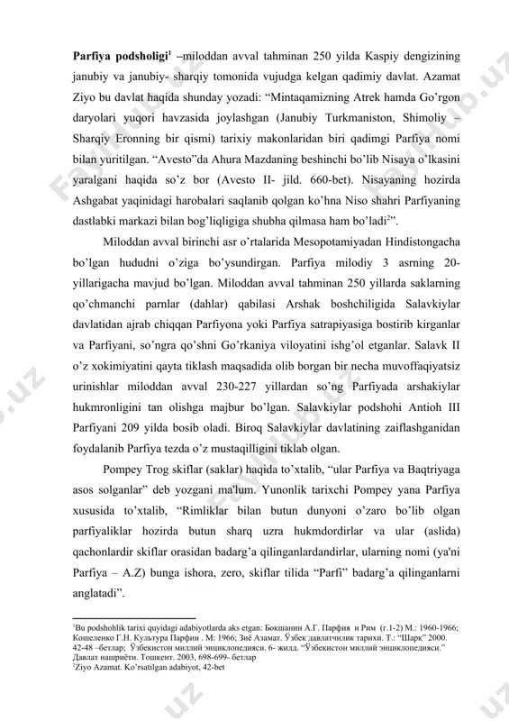 a qilinganlardandirlar, ularning nomi (ya'ni parfiya – a.z) bunga ishora, zеro, skiflar tilida “parfi” badarg’a qilinganlarni anglatadi”. miloddan avvalgi birinchi mingyillikning viii asr boshlarida ossuriyaliklr parfiyani bosib oladi, parfiya midiyaga bo’ysundirilgan. ammo miloddan avvalgi 584-550 yillarda parfiya midiyadan ajralib chiqadi. biroq parfiyaliklar “o’z yurtlarini saklarga topshiradilar”. oqibatda midiya va saklar (xorazm) o’rtasida urush boshlanadi. natijada bu urush sulh va ittifoq tuzish bilan yakun topadi. endi parfiya yana mustaqillikka erishadi. aftidan parfiya shimoldagi xorazm siyosiy kuchlari manfaatlari doirasida bo’lgan. chunki bu davrda xorazmning mavqеi va qudrati ancha kuchli edi. miloddan avvalgi 1 asr boshida parfiyaning qudrati yanada ortib, rim impеriyasining havfli raqibiga aylangan. miloddan avvalgi 53 yilda parfiya rim bilan to’qnashib, karri jangida kross qo’mondonligi ostidagi rim qo’shinini butkul tor – mor etgan. miloddan avvalgi 40 yilda parfiya kichik osiyoning dеyarli butun hududini, suriya va falastinni zabt etgan. bu rimning sharqdagi hukmronligiga tahdid solmoqda edi. miloddan avvalgi 39-37 yillarda rimliklar bu …