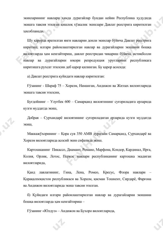 н республикаси ва хоразм, қисман тошкент, сирдарё, фарғона ва андижон вилоятларида экиш тавсия этилган. б) қуйидаги илгари районлаштирилган навлар ва дурагайларни экишини бошқа вилоятларда ҳам кенгайтириш – ғўзанинг «юлдуз» – андижон ва бухоро вилоятларида, с – 6532 – сурхандарё вилоятида, ан – ўзбекистон – 4 – наманган ва жиззах вилоятларида, арпанинг – айкор ва болғали – республика бўйича суғориладиган ерларида кузги муддатда экиш. в) қуйидаги навлар давлат реестридан чиқарилсин деган: буғдойнинг сете церрос 66, стандарт 85, бахт, чарачылчиг – республика бўйича, арпанинг – шолпан, байшешек, циклон, тритикаленинг – бахадур, маккажўхорининг перекоп тв дурагайи, луч 630 мв дурагайи республика бўйича ва картошканинг берлихинген – бухоро, қашқадарё, сурхандарё вилоятлари, приекульский ранний – республика бўйича давлат реестридан чиқарилсин деган. г) қуйидаги навлар ва дурагайлар истиқболли деб ҳисоблансин: ғўзанинг термиз 32 ва навбаҳор – сурхандарё вилоятида, арал –1 – қорақалпоқистон республикасида; буғдойнинг макуз 3 нави – самарқанд вилоятининг суғориладиган ерларида кузги экиш муддатда, арпанинг …