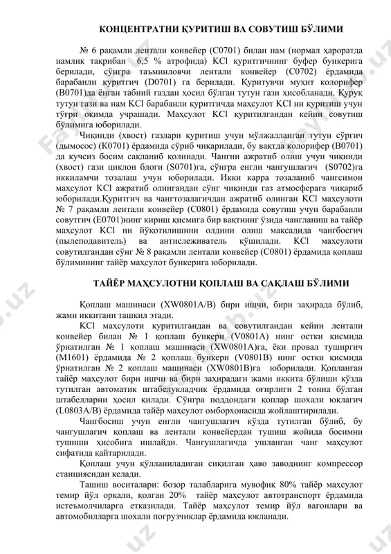 нди тушириб олиниб, чиқинди фильтри(v0601)нинг юклаш чўнтагига берилади. шламни қуюқлаштириш иккиламчи гидроциклон сливи флокулянт қўшилгандан сўнг шламсизлантириш учун шламни қуюқлаштиргичга берилади. ушбу қуюлтиргичнинг сливи ўз оқими билан резервуарга тушади ва ундан айланма маточний эритма сифатида фойдаланилади, қуюқлаштиргичдан тушириб олинган шлам султириш учун резервуарга юборилади. транспортировкани қулайлаштириш мақсадида, шламтўпловчидан чиққан сувни бу резервуарда шламга қўшиб суютирилади, сўнгра султирилган шлам насос ёрдамида шламтўплагичга ҳайдалади. чиқинди (хвост)ни фильтрлаш бўлими бири ишчи, иккинчиси заҳирада бўлган иккита чиқинди фильтри (f0601 а/в) кўзда тутилган. фильтрат чиқиндини қуюқлаштиргичга қайтарилади, фильтрдан ўтган чиқинди эса № 5 рақамли лентали конвейер (с0601) ёрдамида чиқинди омборхонасига йиғиш учун юборилади. чиқинди кўприкли краннинг грейфери ёрдамида юк автомобилларига юкланиб, кондаги чиқинди сақлаш жойига ташиб борилади. концентратни қуритиш ва совутиш бўлими № 6 рақамли лентали конвейер (с0701) билан нам (нормал ҳароратда намлик тақрибан 6,5 % атрофида) kcl қуритгичнинг буфер бункерига берилади, сўнгра таъминловчи лентали конвейер (с0702) ёрдамида барабанли қуритгич (d0701) га берилади. қуритувчи муҳит …