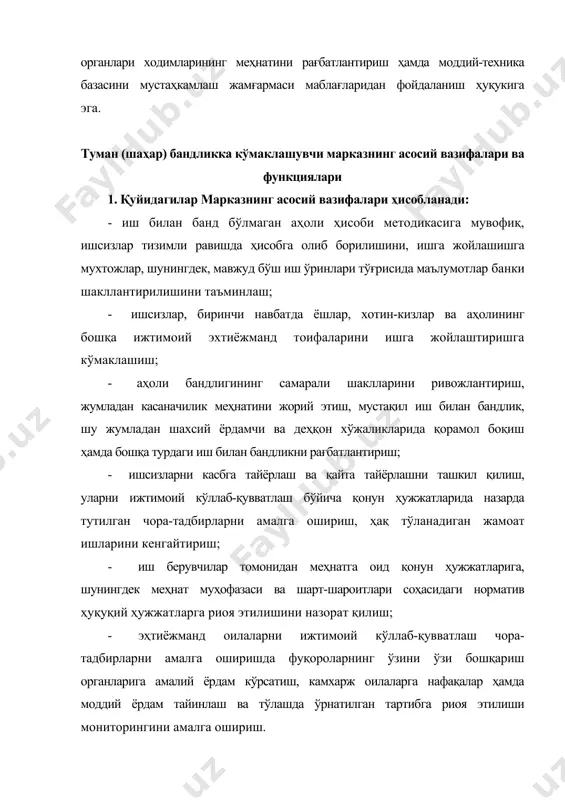 р банкини яратиш соҳасида: - худуддаги мулкчилик шаклидан ва ишловчилар сонидан қатъий назар барча корхона, ташкилот ва муассасаларда мавжуд бўш иш ўринлари тўғрисида маълумотлар йиғади ва вакант иш ўринлари ҳақида системали маълумотлар банкини ташкил этади; - марказларда иш билан банд бўлмаган аҳолига ҳудуддаги, шунингдек республиканинг бошқа ҳудудларида мавжуд бўш иш ўринлари тўғрисида маълумотларни тақдим этади. 3. иш билан таъминлашда кўмаклашиш соҳасида: · марказга мурожаат этувчиларга иш берувчиларнинг ишчиларга қўядиган талаблари, ишга жойлашиш имкониятлари ҳақида маслаҳатлар бериш; · марказ иш билан банд бўлмаган, рўйхатга олинган аҳолини, айниқса, ёшлар, аёллар ва ижтимоий муҳофазага муҳтож аҳоли қатламларига кўмаклашади; - қуролли кучлардан бўшатилган фуқароларга уларнинг бандлик соҳасидаги ҳуқуқи ҳақида тушунчалар бериш, уларнинг эгаллаган касби бўйича иш билан таъминлашда кўмаклашади; · жазо муддатини ўтаган, амнистияга тушган фуқароларни вакант ва квоталанган иш жойларига жойлаштиришда кўмаклашади; · ишдан бўшаган, шу жумландан корхона тугатилиши ёки банкротга учраганлиги муносабати билан ишсиз бўлган фуқароларни рўйхатга олиб, иш билан таъминлашда кўмаклашади; …