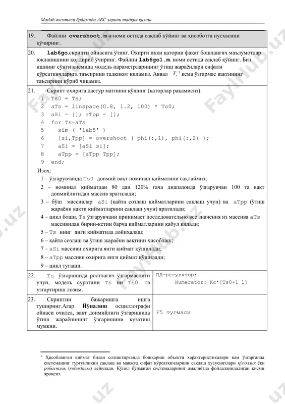модель суратини ts ни ts0 га узгартириш лозим. пд-регулятор: numerator: kc*[ts0+1 1] 23. скриптни бажаришга ишга туширинг.агар йўналиш осциллографи ойнаси очилса, вақт доимийлиги ўзгаришида ўтиш жараёнининг ўзгаришини кузатиш мумкин. f5 тугмаси 24. скрипт охирига график қуриш учун қаторлар қўшинг. юқори қисмида қайта созлашнинг ўзгариш графиги, пастки қисмида – узатиш жараёни вақти ўзгариш графигини қуриш лозим. бунда мос равишда ўзгартирилган ҳолда lab6graph.m файлининг барча элементлари қўлланилиши мумкин. 25. скриптни сақлаб қуйинг ва фақат янги қаторларни бажаришга ишга туширинг. лойиҳалашни қайтадан ўтказмаслик учун, уларни редакторда белгилаб f9 тугмасинини босиш мумкин. тўғриланган скриптнинг нусхасини ҳисоботга кўчиринг. қаторларни белгиланг, f9 тугмаси 26. агар ўтиш жараёнини вақтининг ўзгариш графиги поғонали ёки сакраб руй берадиган характерга эга бўлса, унда рухсат этилган интеграллаш қадамини максимал камайтиринг ва лойиҳалашни такрорланг (ҳисобга олингки, скриптнинг бажариш вақти ошиб боради). simulation – simulation parameters – max step size = 0.2 27. олинган график нусхасини ҳисоботга кўчиринг. 28. скриптни lab6go2.m. номи остида …
